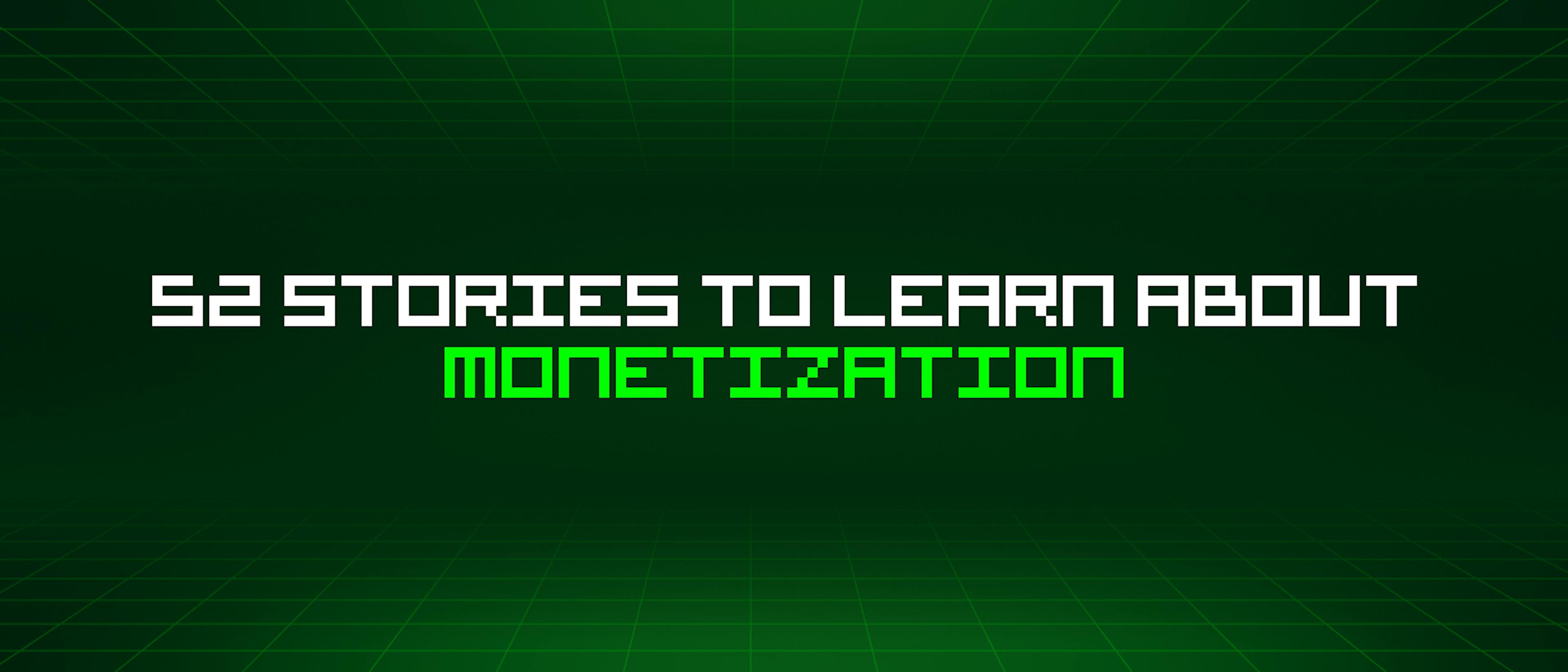 featured image - 52 Stories To Learn About Monetization