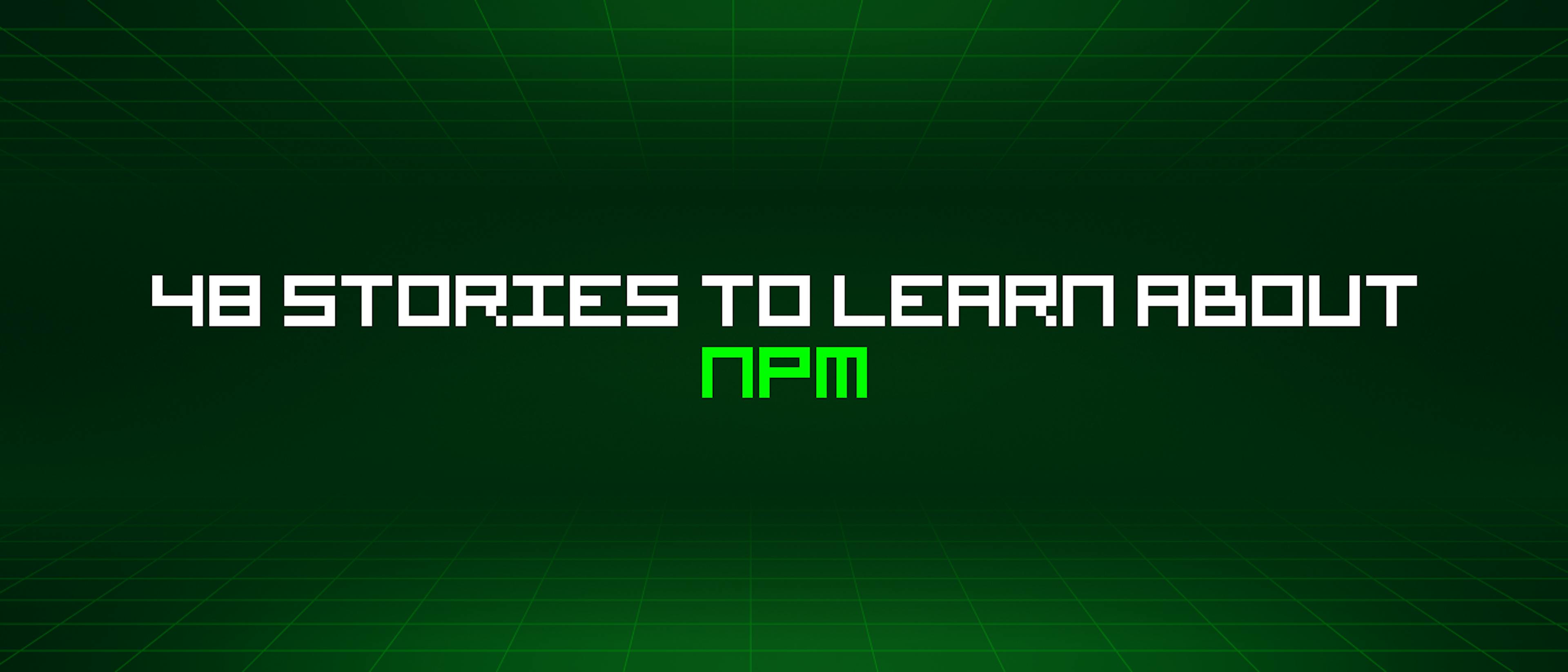 featured image - 48 Stories To Learn About Npm