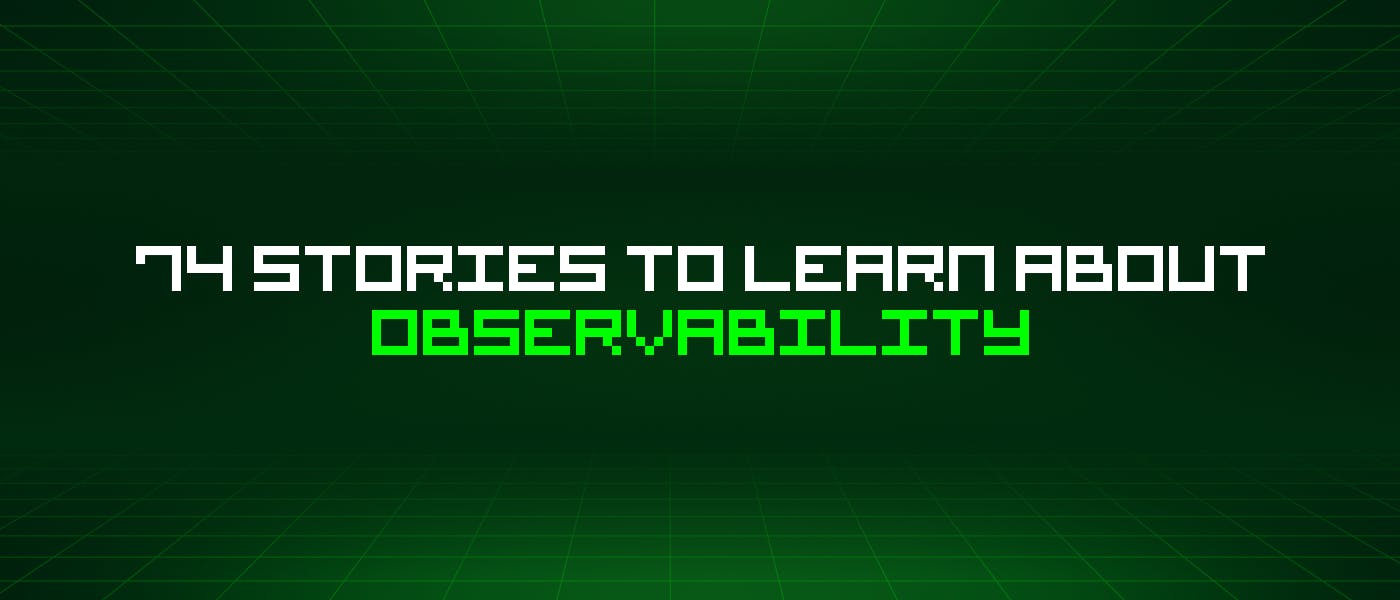 featured image - 74 Stories To Learn About Observability