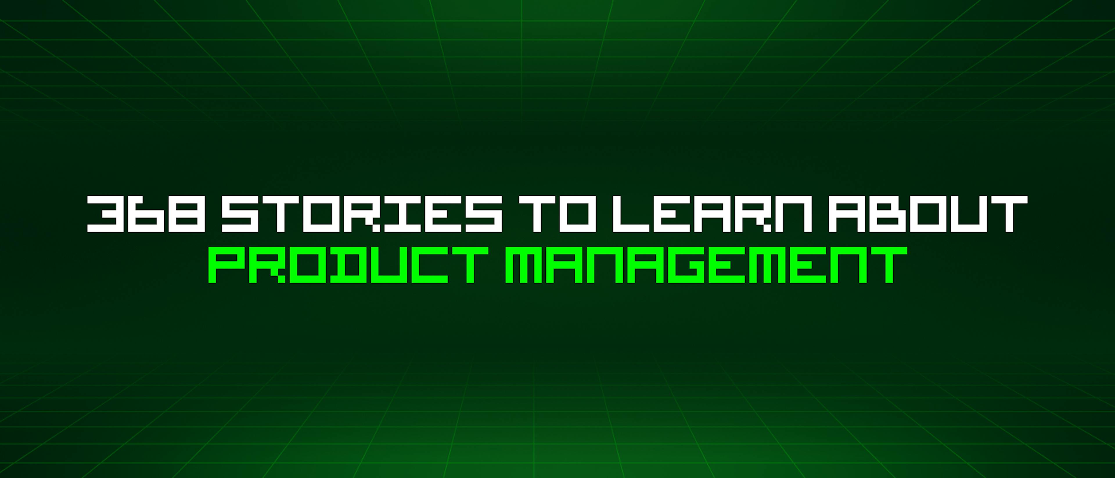 featured image - 368 Stories To Learn About Product Management