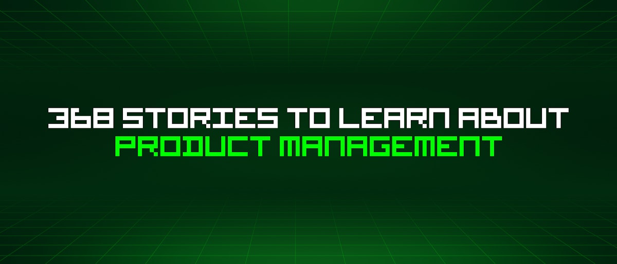 featured image - 368 Stories To Learn About Product Management