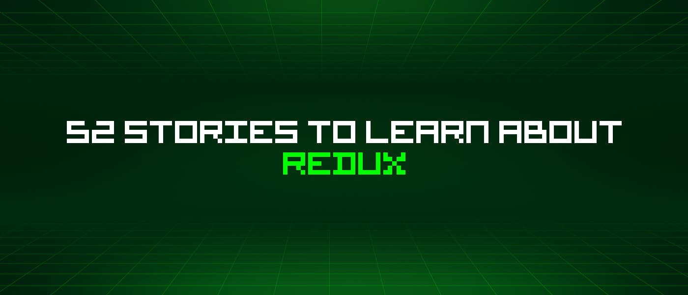 featured image - 52 Stories To Learn About Redux