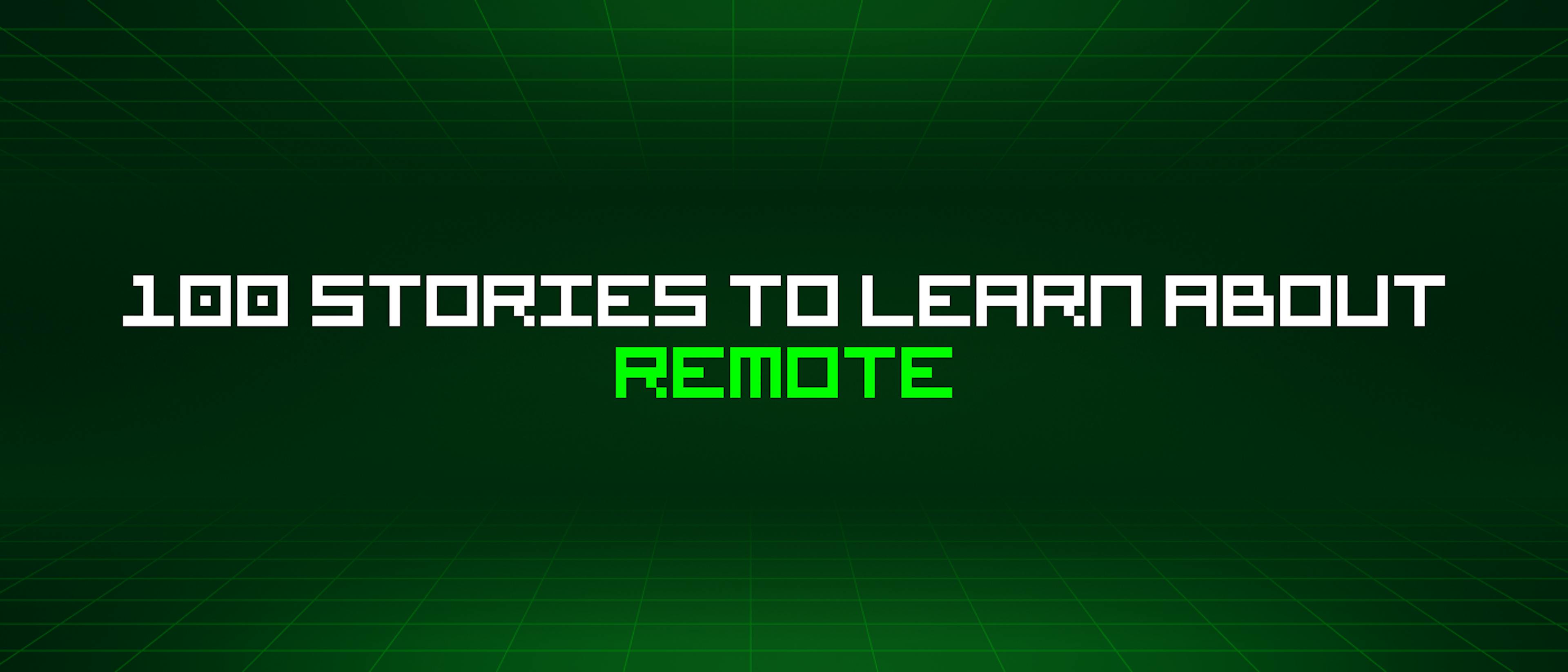 featured image - 100 Stories To Learn About Remote