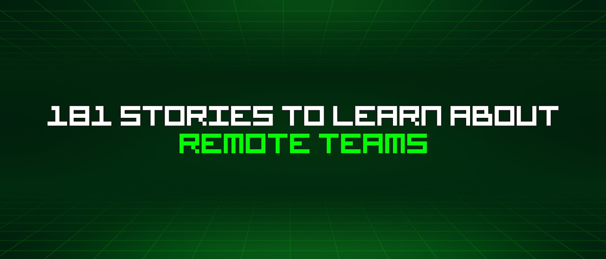 featured image - 181 Stories To Learn About Remote Teams
