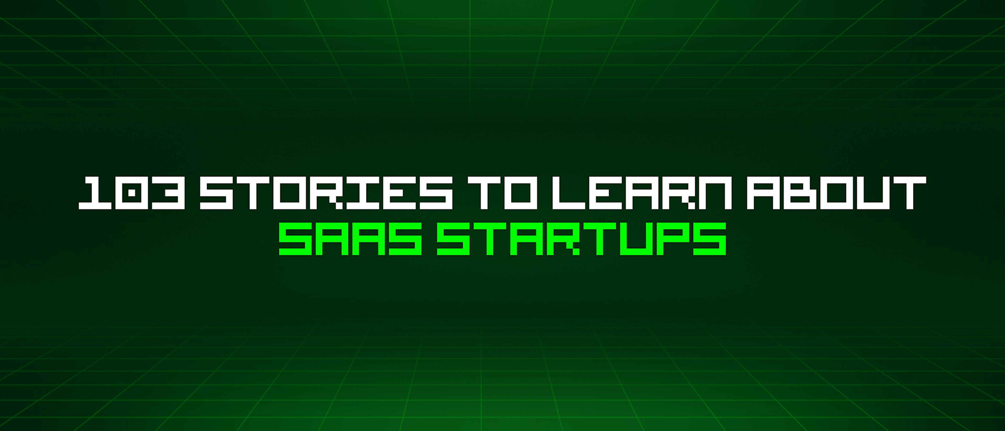 103 Stories To Learn About Saas Startups