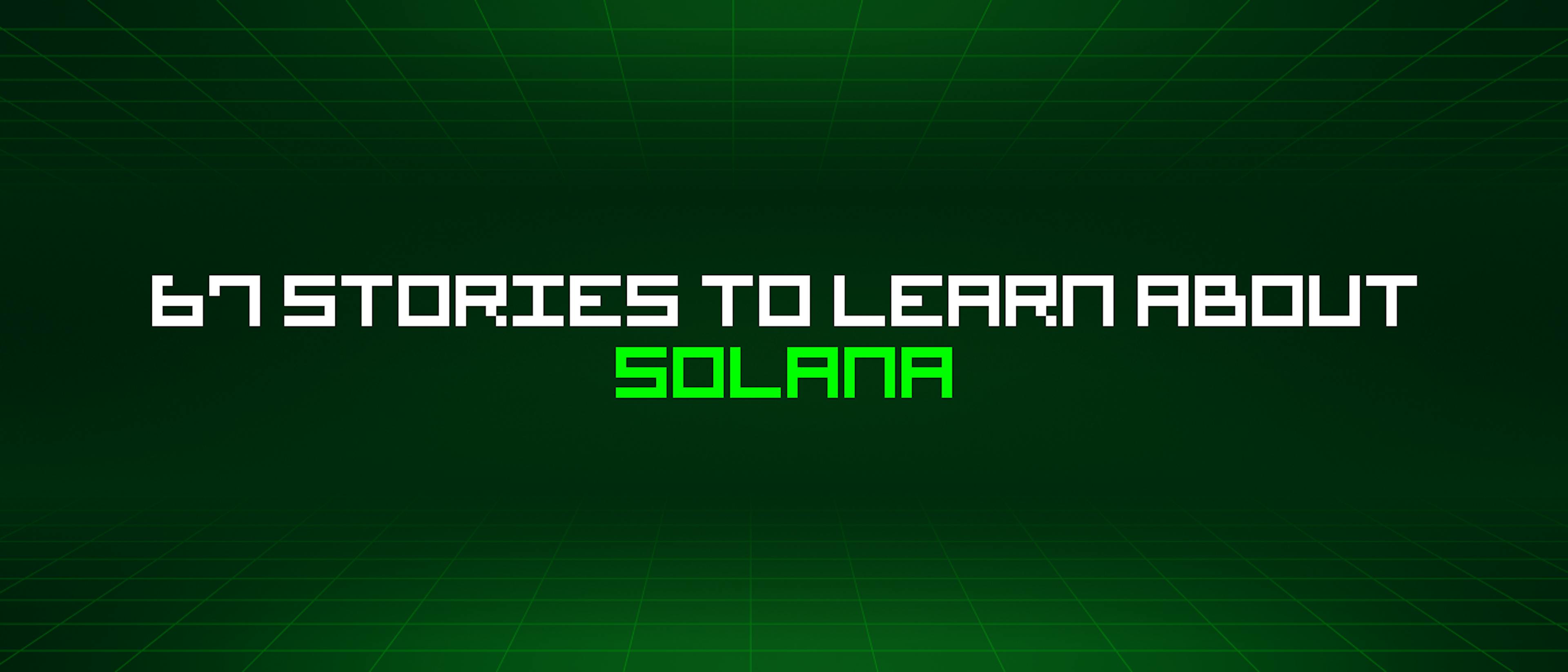 featured image - 67 Stories To Learn About Solana
