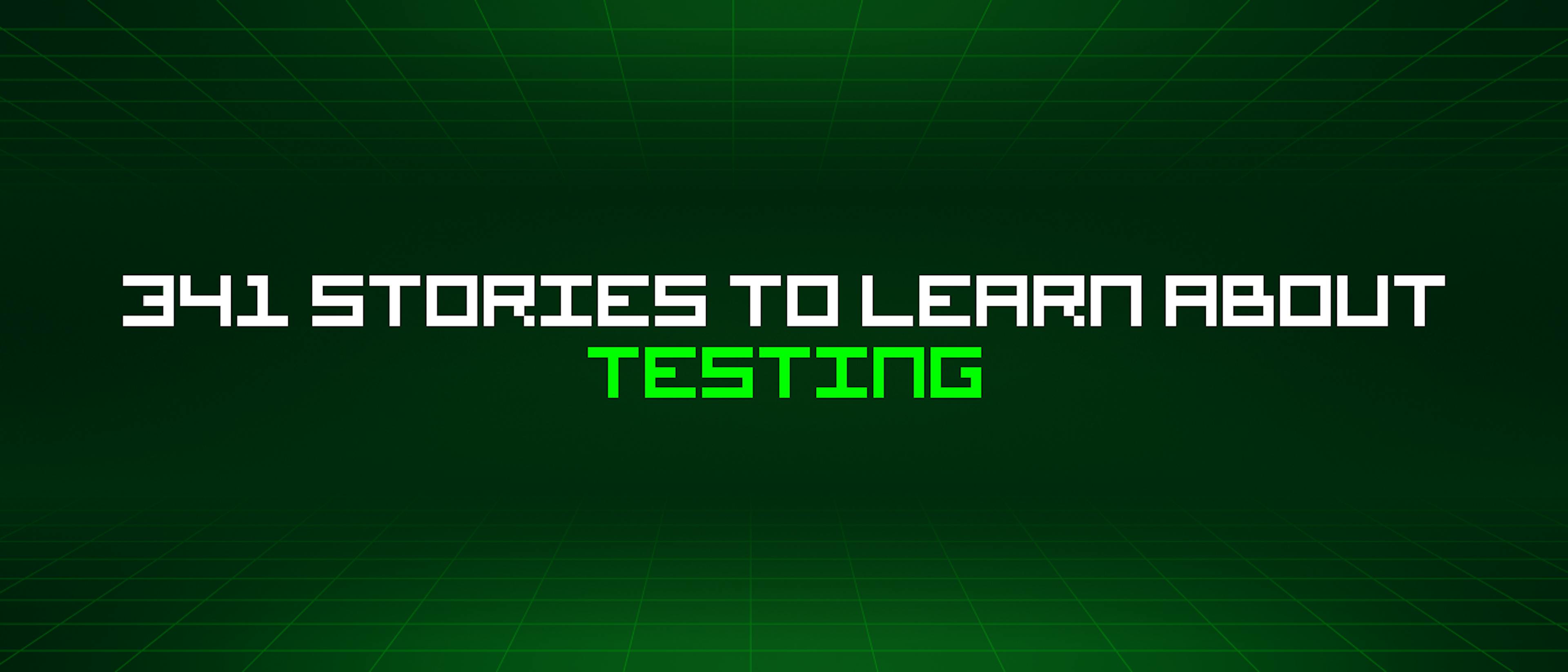 featured image - 341 Stories To Learn About Testing