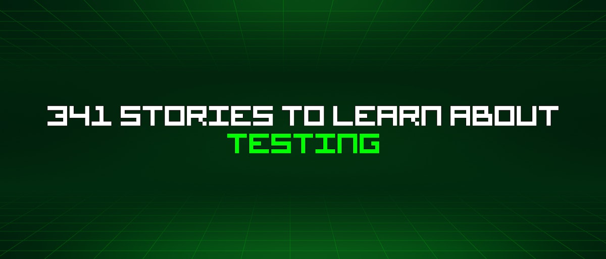 featured image - 341 Stories To Learn About Testing