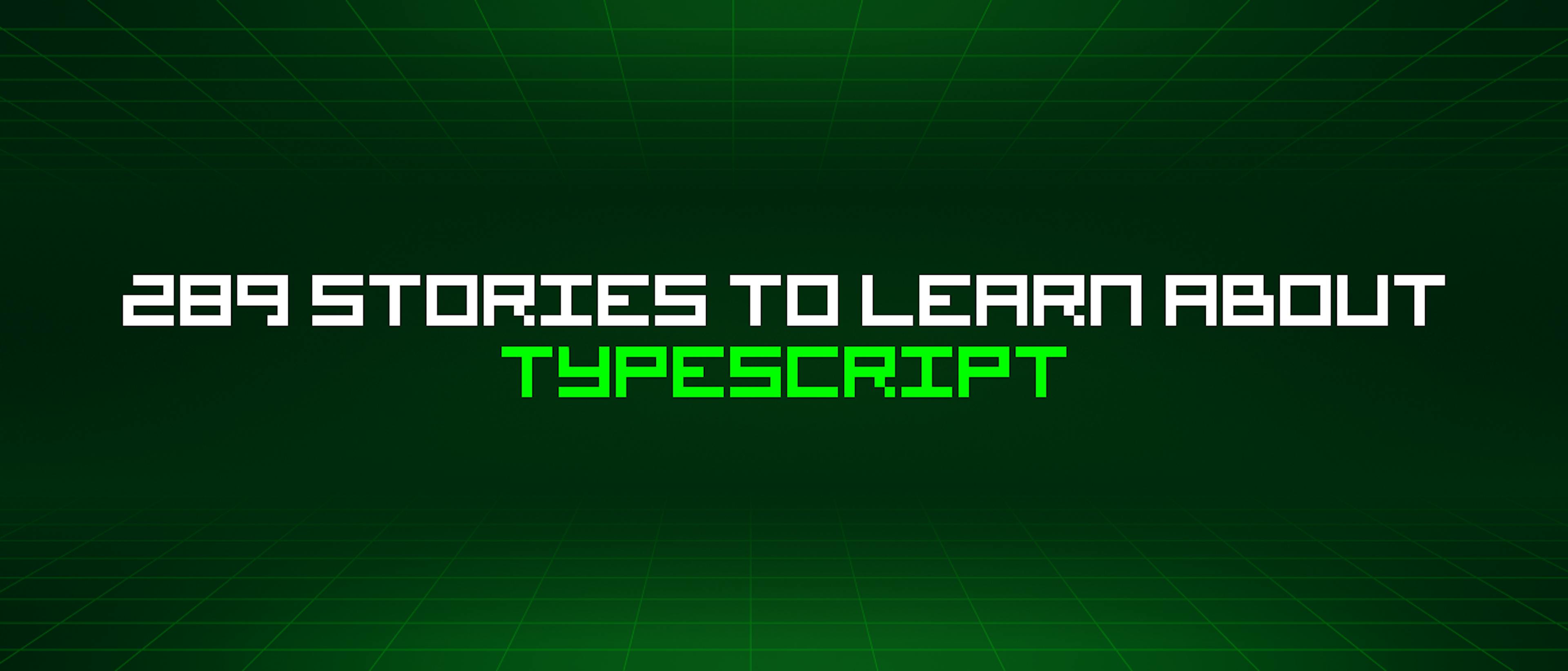featured image - 289 Stories To Learn About Typescript