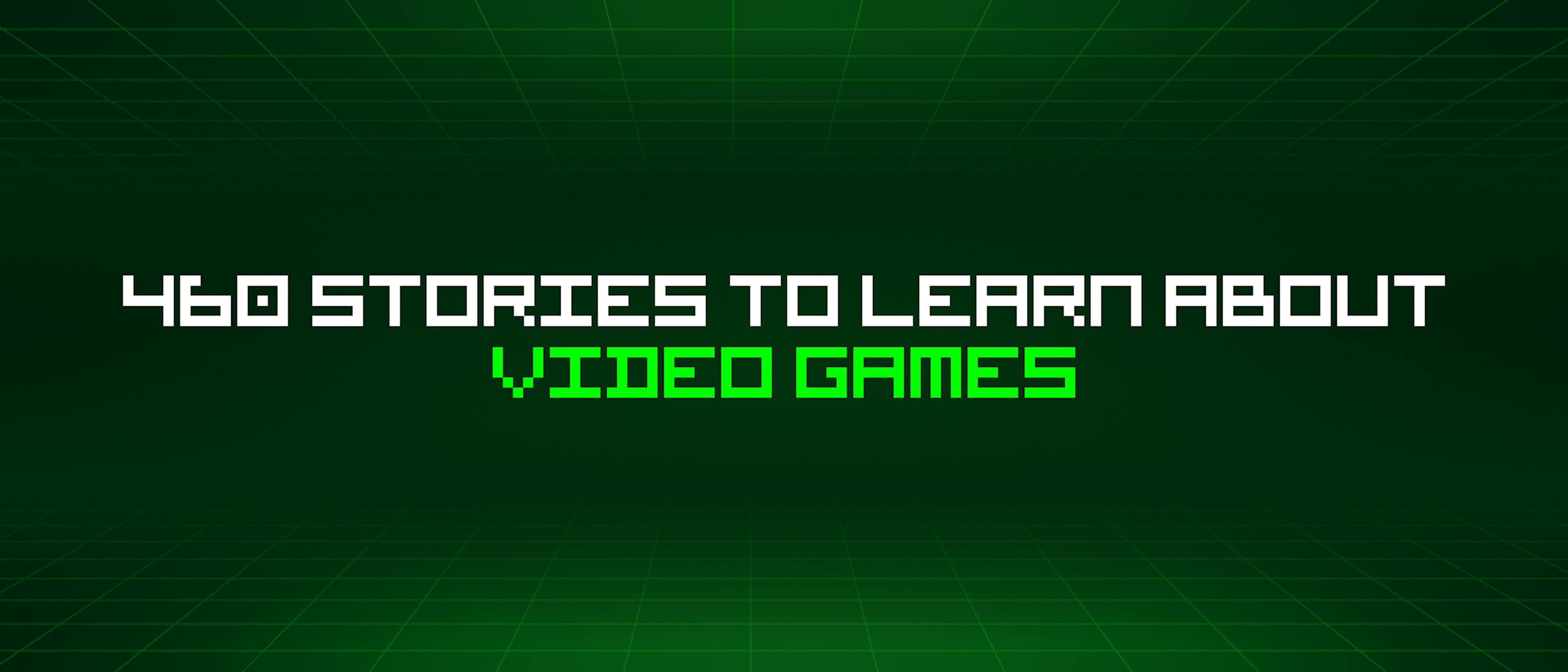featured image - 460 Stories To Learn About Video Games