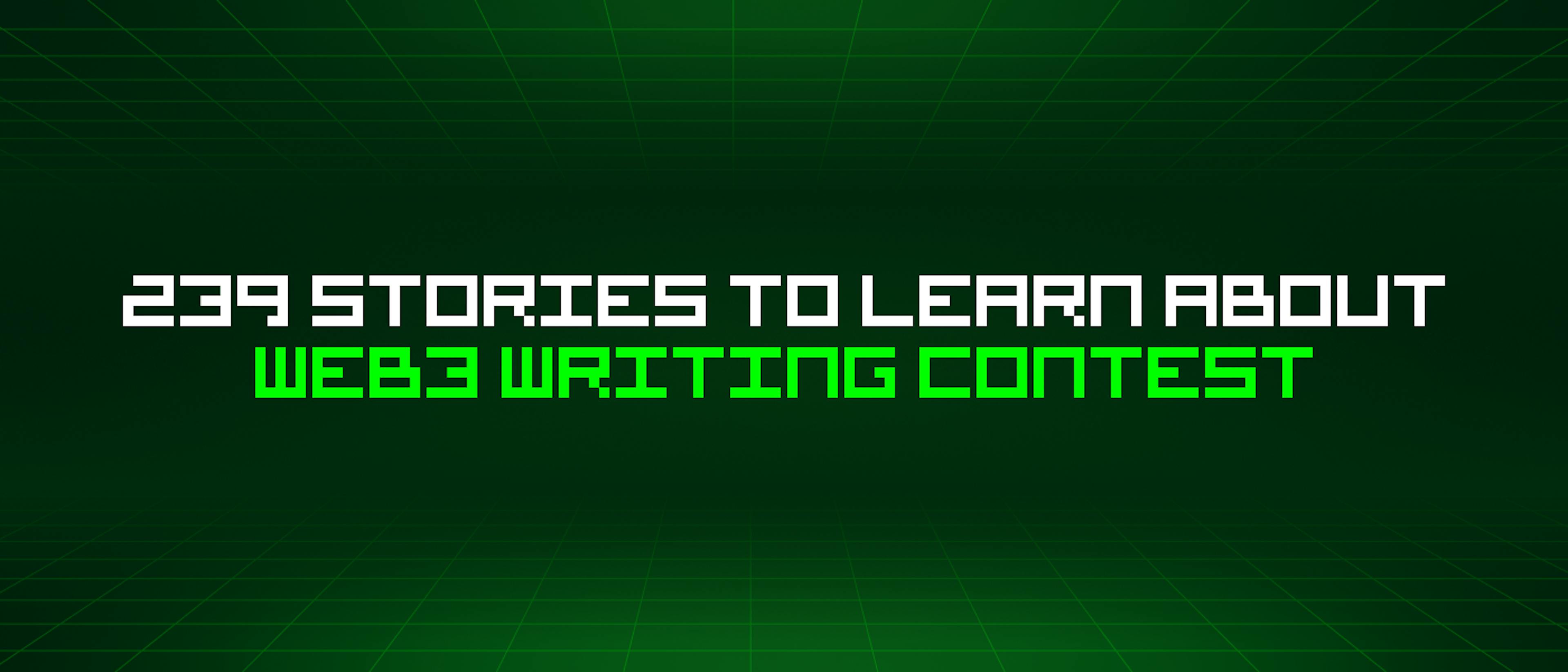 featured image - 239 Stories To Learn About Web3 Writing Contest