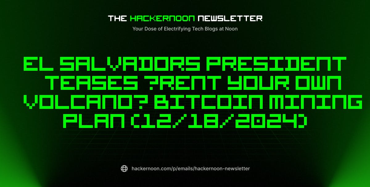 The HackerNoon Newsletter: El Salvadors President Teases “Rent Your Own Volcano” Bitcoin Mining Plan (12/18/2024)