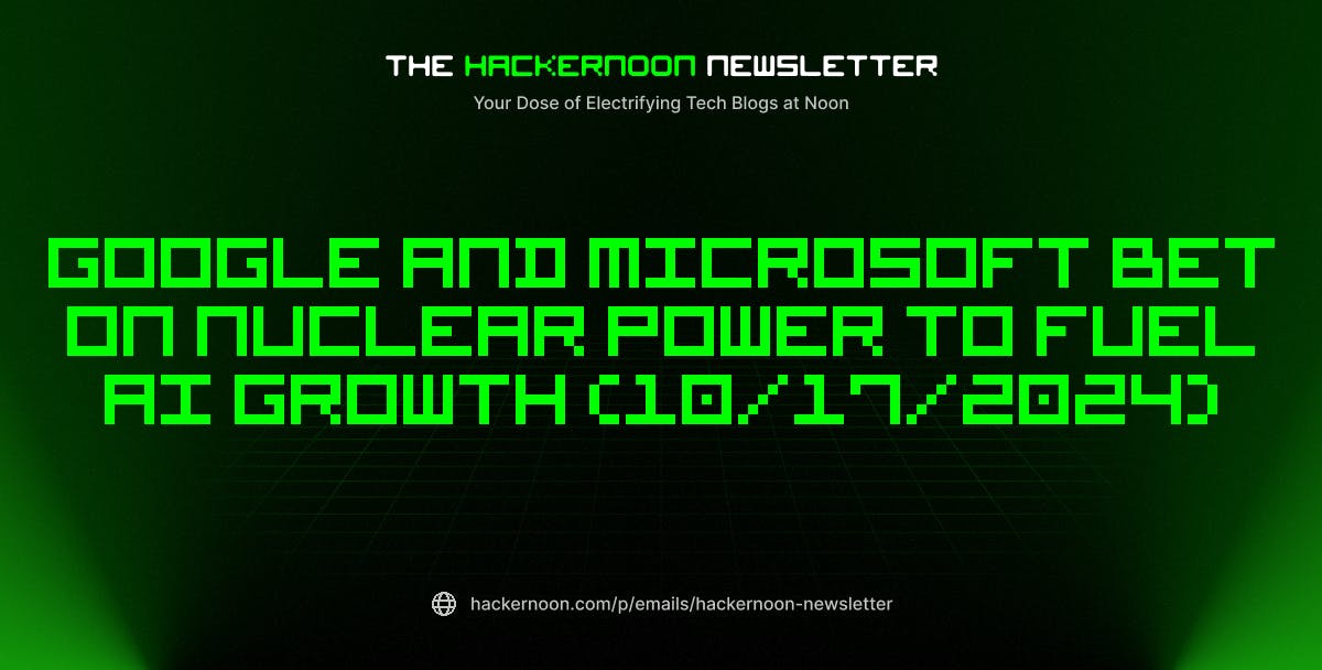 The HackerNoon Newsletter: Google and Microsoft Bet on Nuclear Power to Fuel AI Growth (10/17/2024)