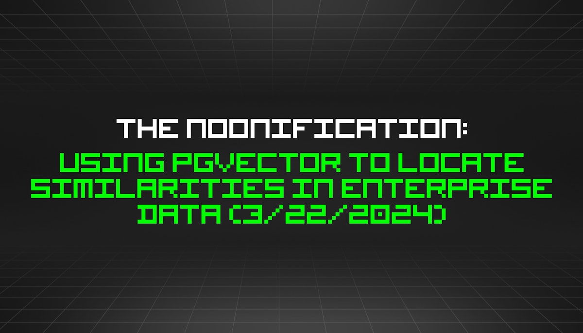 featured image - The Noonification: Using pgvector To Locate Similarities In Enterprise Data (3/22/2024)