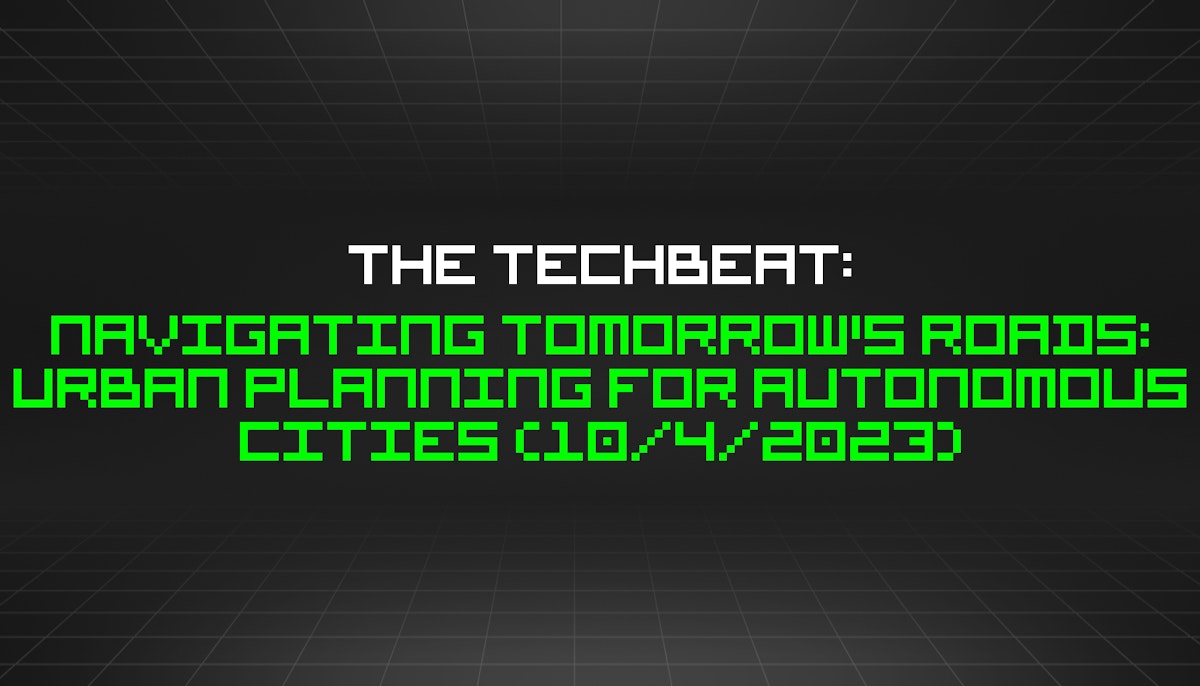 featured image - The TechBeat: Navigating Tomorrow's Roads: Urban Planning for Autonomous Cities (10/4/2023)