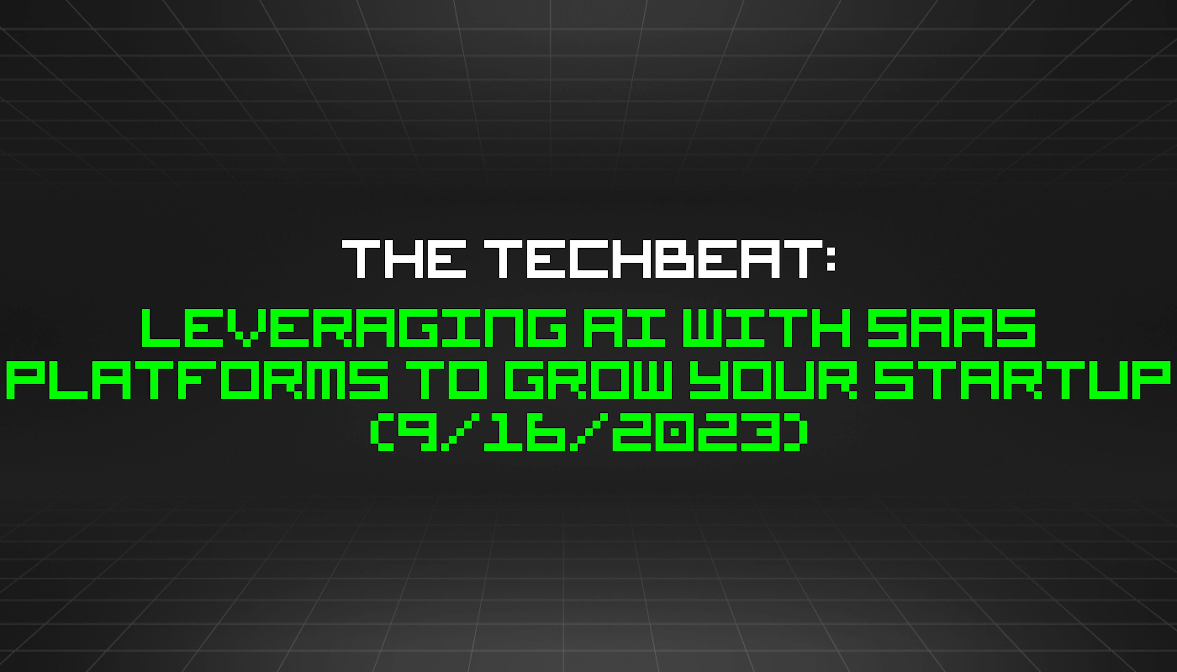 featured image - The TechBeat: Leveraging AI With SaaS Platforms to Grow Your Startup (9/16/2023)