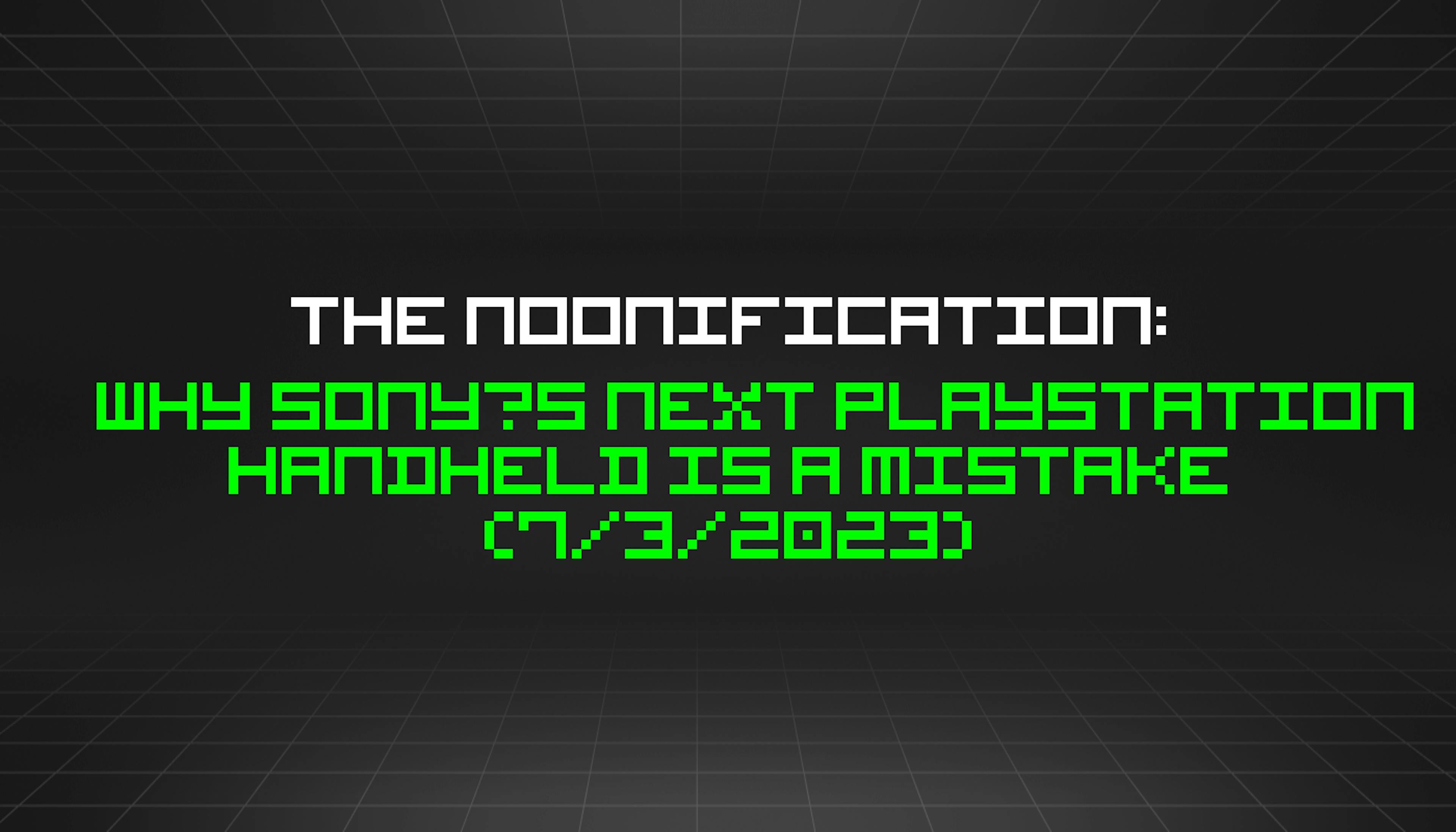 featured image - The Noonification: Why Sony’s Next PlayStation Handheld is a Mistake (7/3/2023)