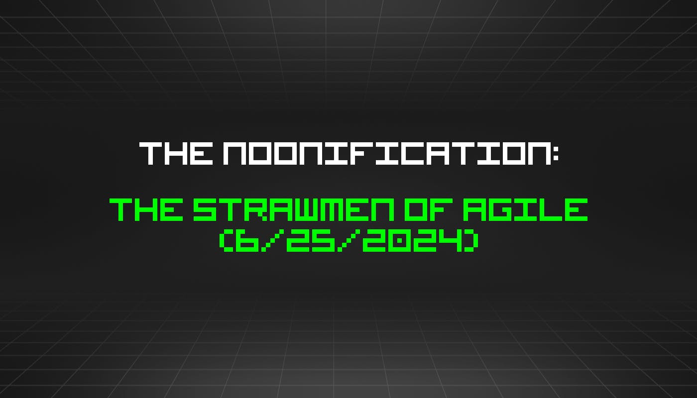 The Noonification: The Strawmen of Agile (6/25/2024)