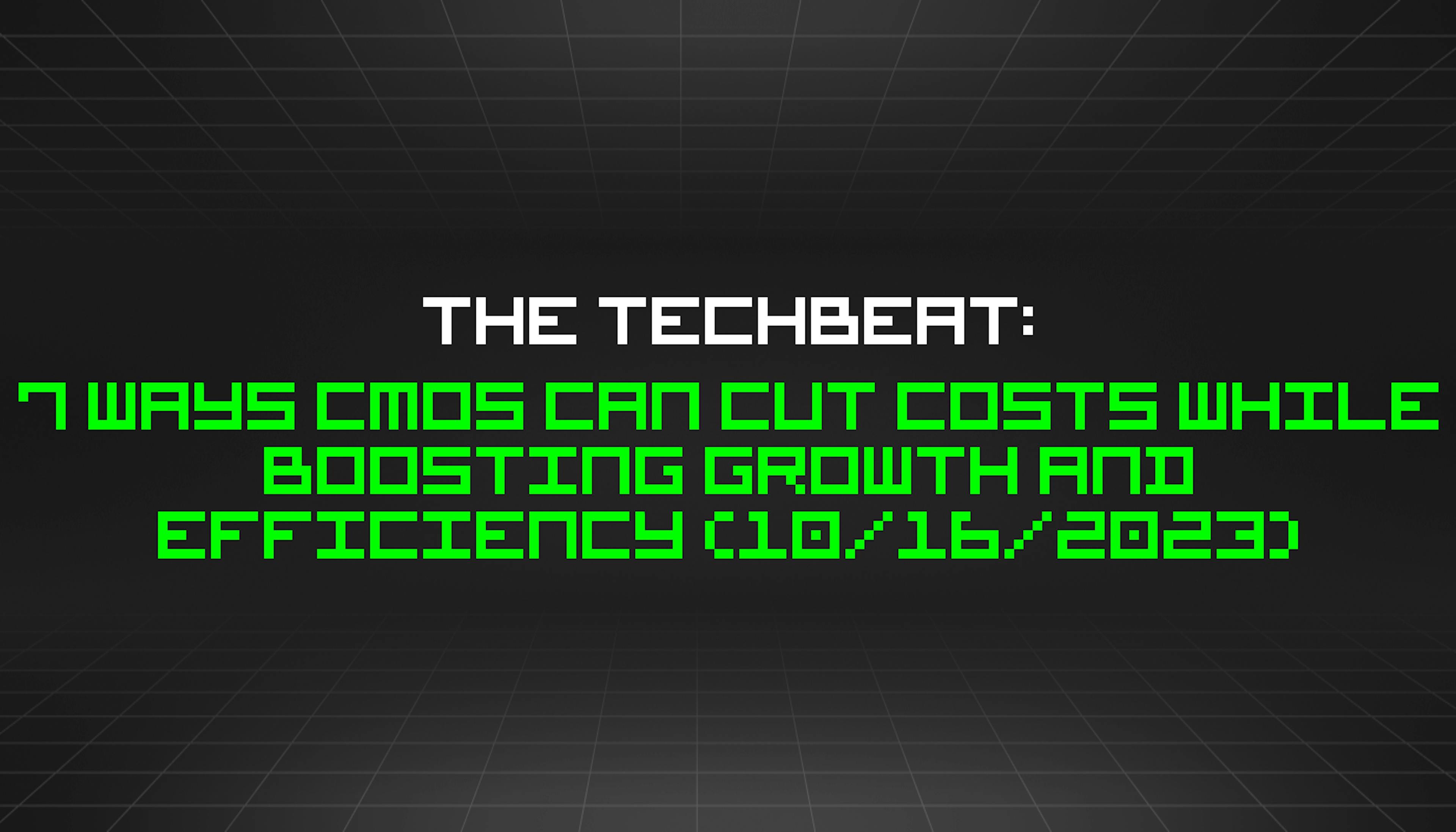 featured image - The TechBeat: 7 Ways CMOs Can Cut Costs While Boosting Growth and Efficiency (10/16/2023)