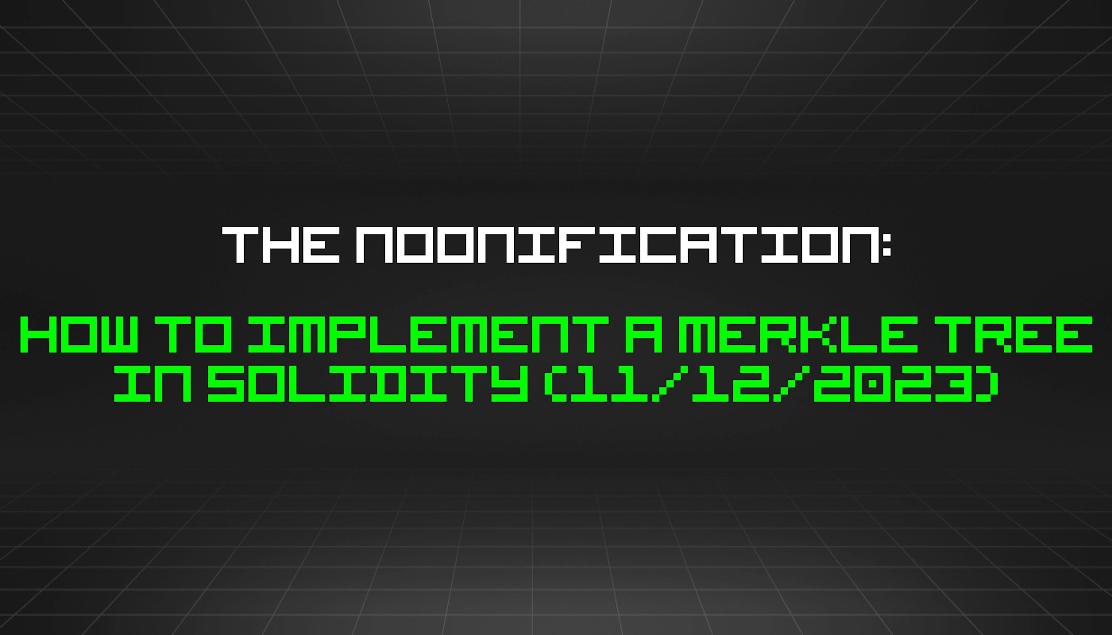featured image - The Noonification: How to Implement a Merkle Tree in Solidity (11/12/2023)