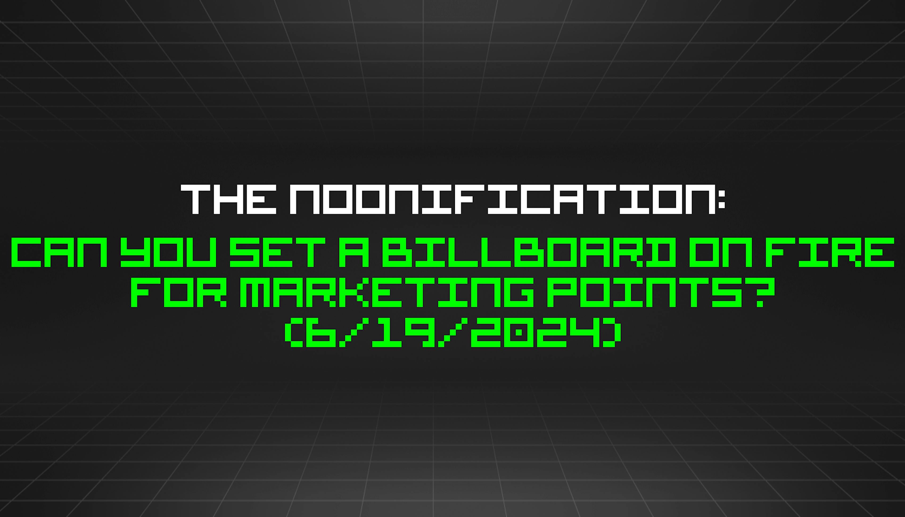 featured image - The Noonification: Can You Set A Billboard on Fire For Marketing Points? (6/19/2024)