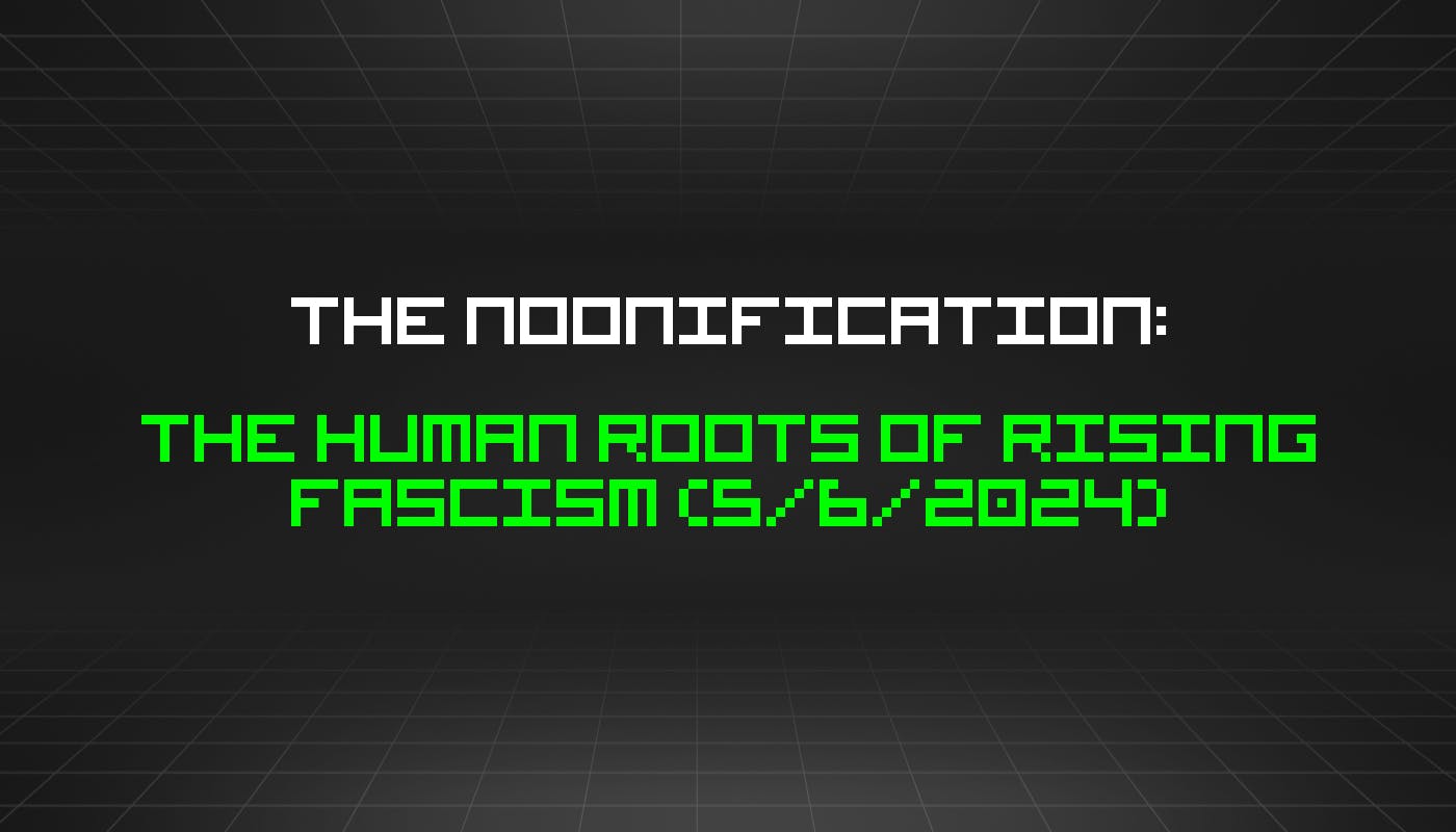 featured image - The Noonification: The Human Roots of Rising Fascism (5/6/2024)