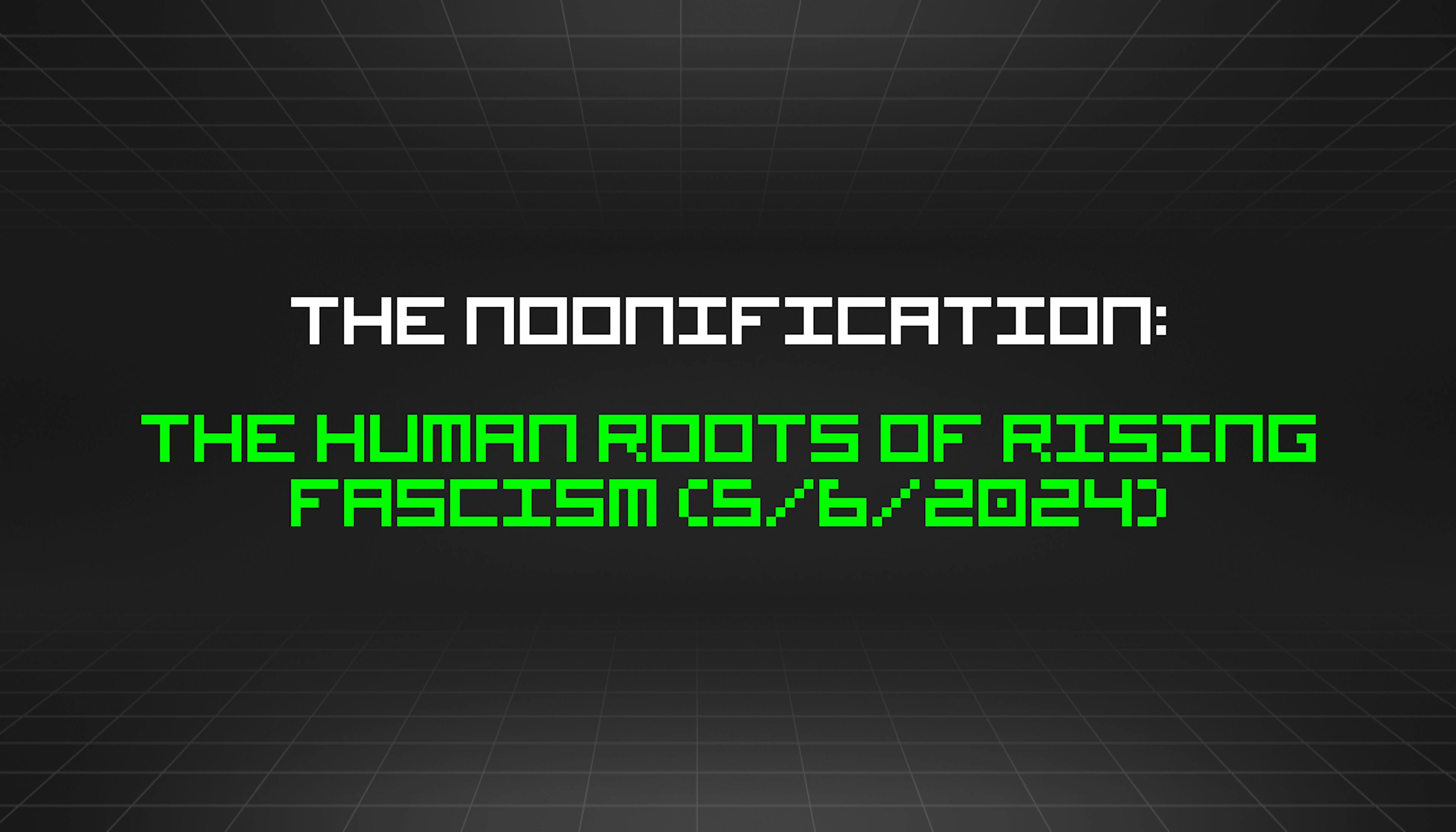 featured image - The Noonification: The Human Roots of Rising Fascism (5/6/2024)