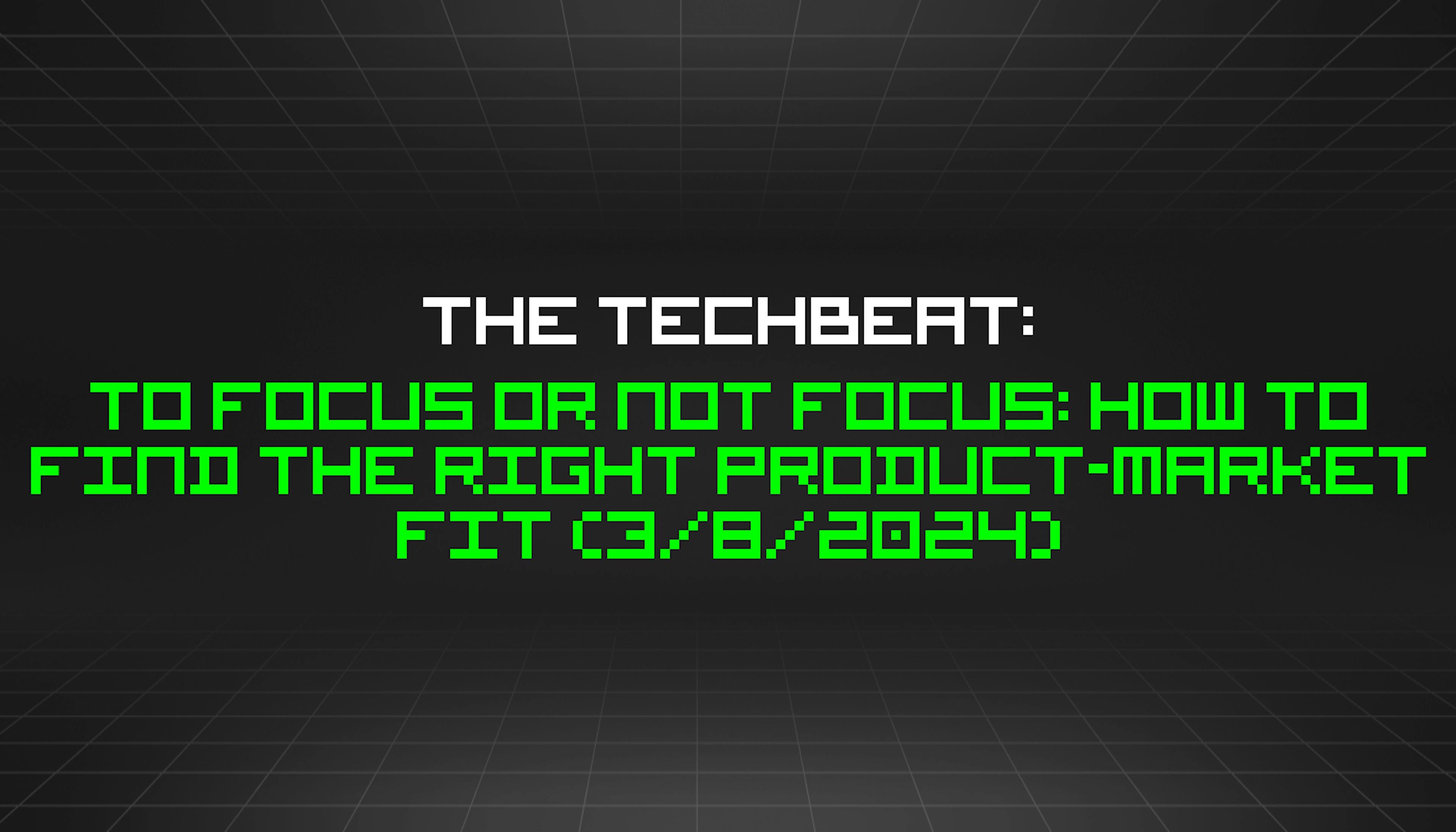 featured image - The TechBeat: To Focus or Not Focus: How to Find the Right Product-Market Fit (3/8/2024)