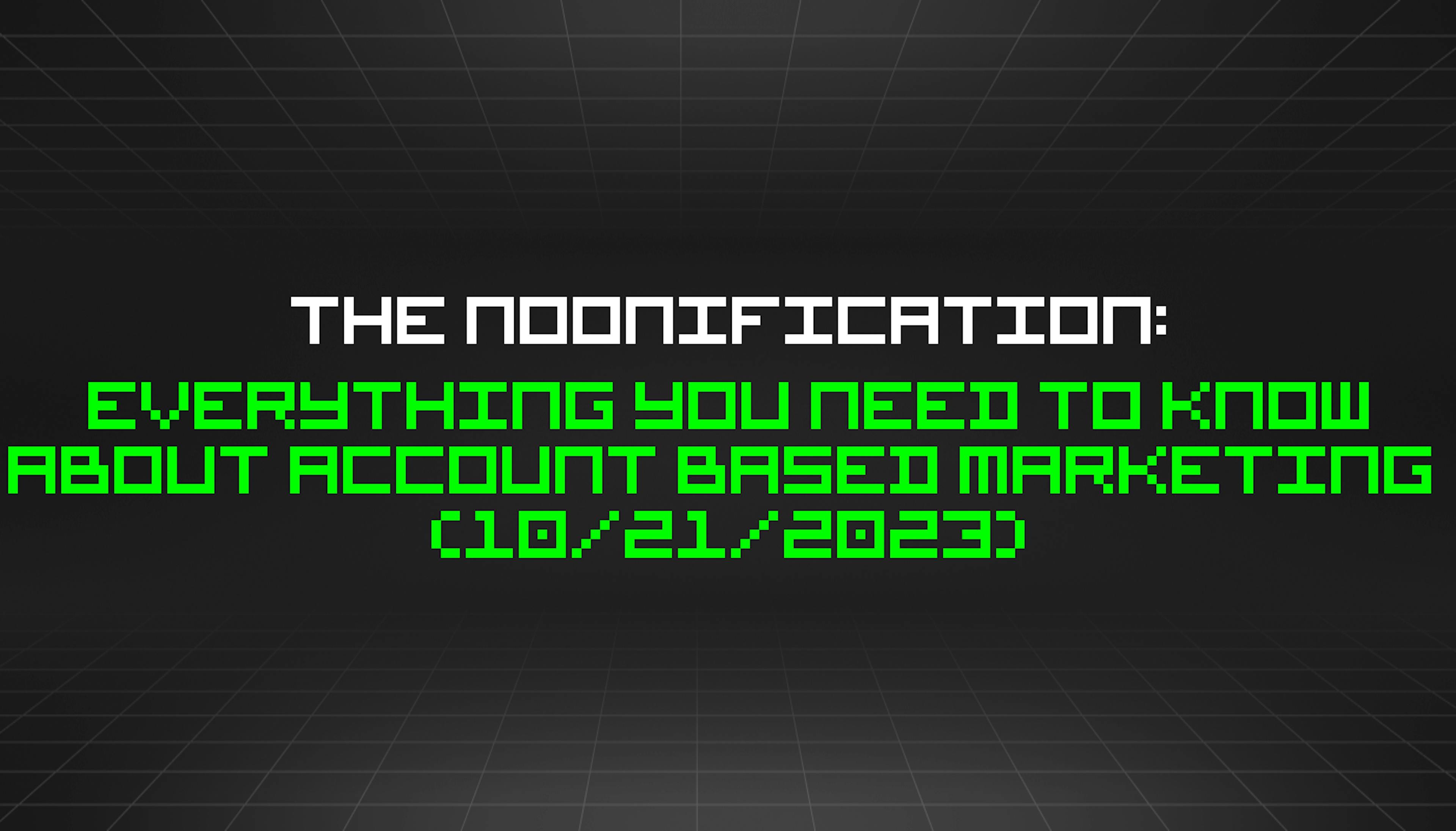 featured image - The Noonification: Everything You Need to Know About Account Based Marketing  (10/21/2023)