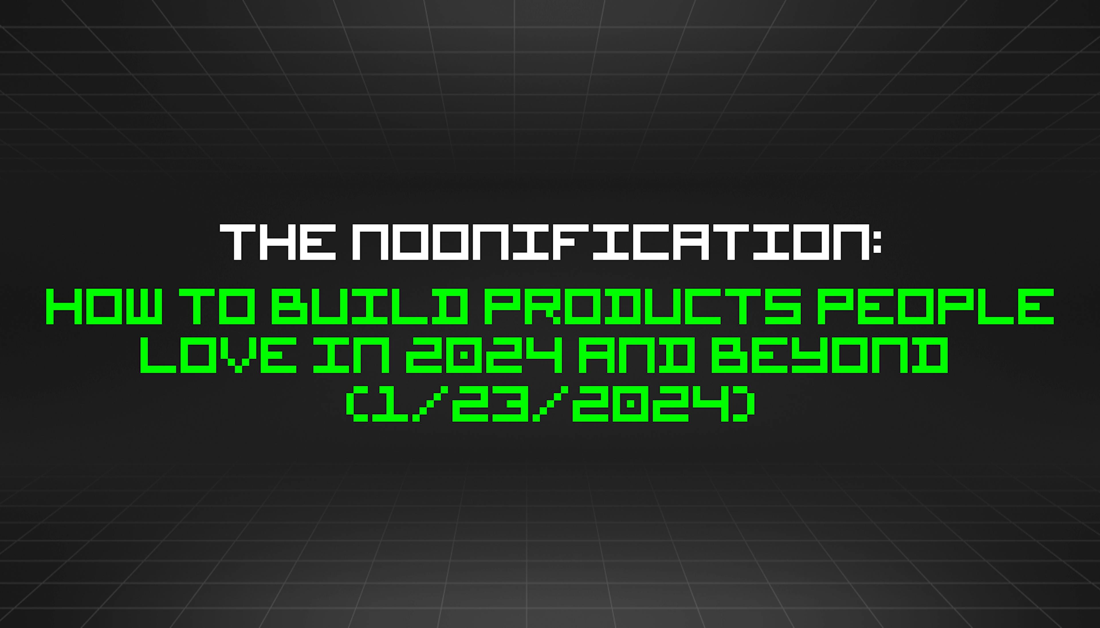 featured image - The Noonification: How to Build Products People Love in 2024 and Beyond (1/23/2024)