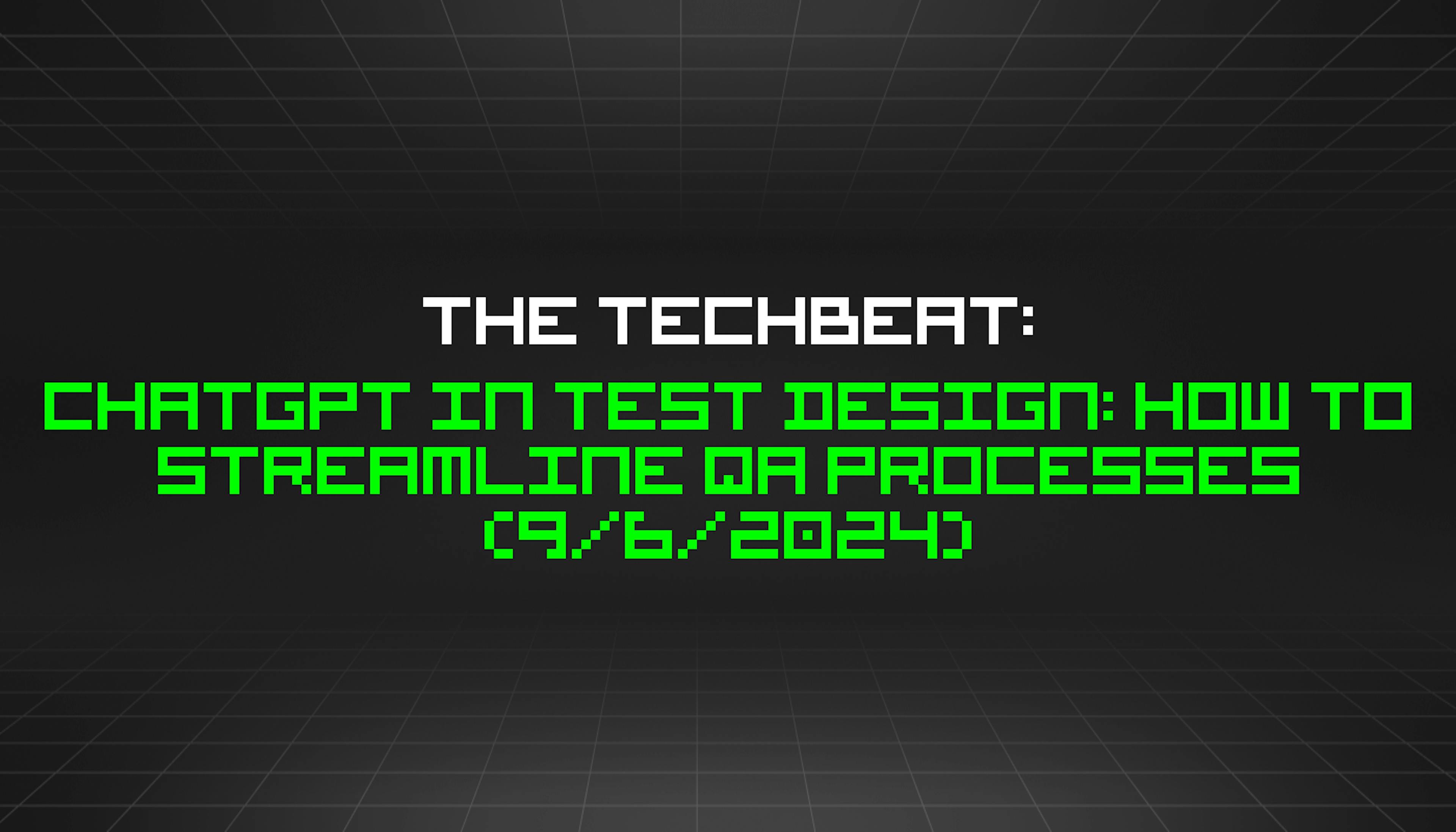 featured image - The TechBeat: ChatGPT in Test Design: How to Streamline QA Processes (9/6/2024)