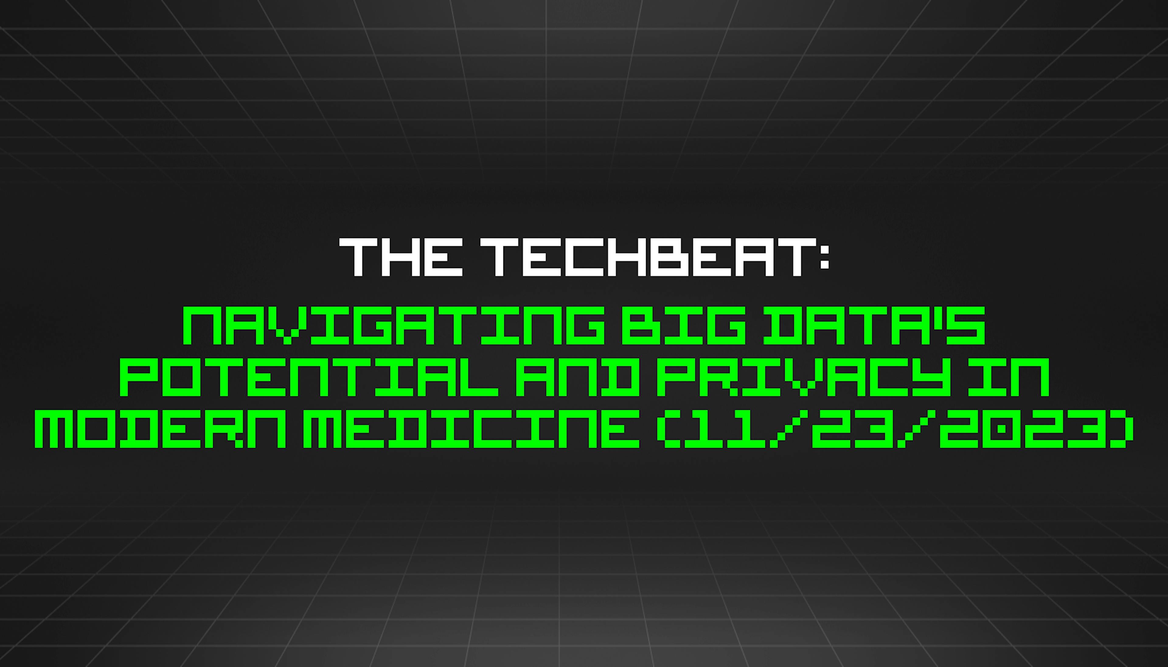featured image - The TechBeat: Navigating Big Data's Potential and Privacy in Modern Medicine (11/23/2023)