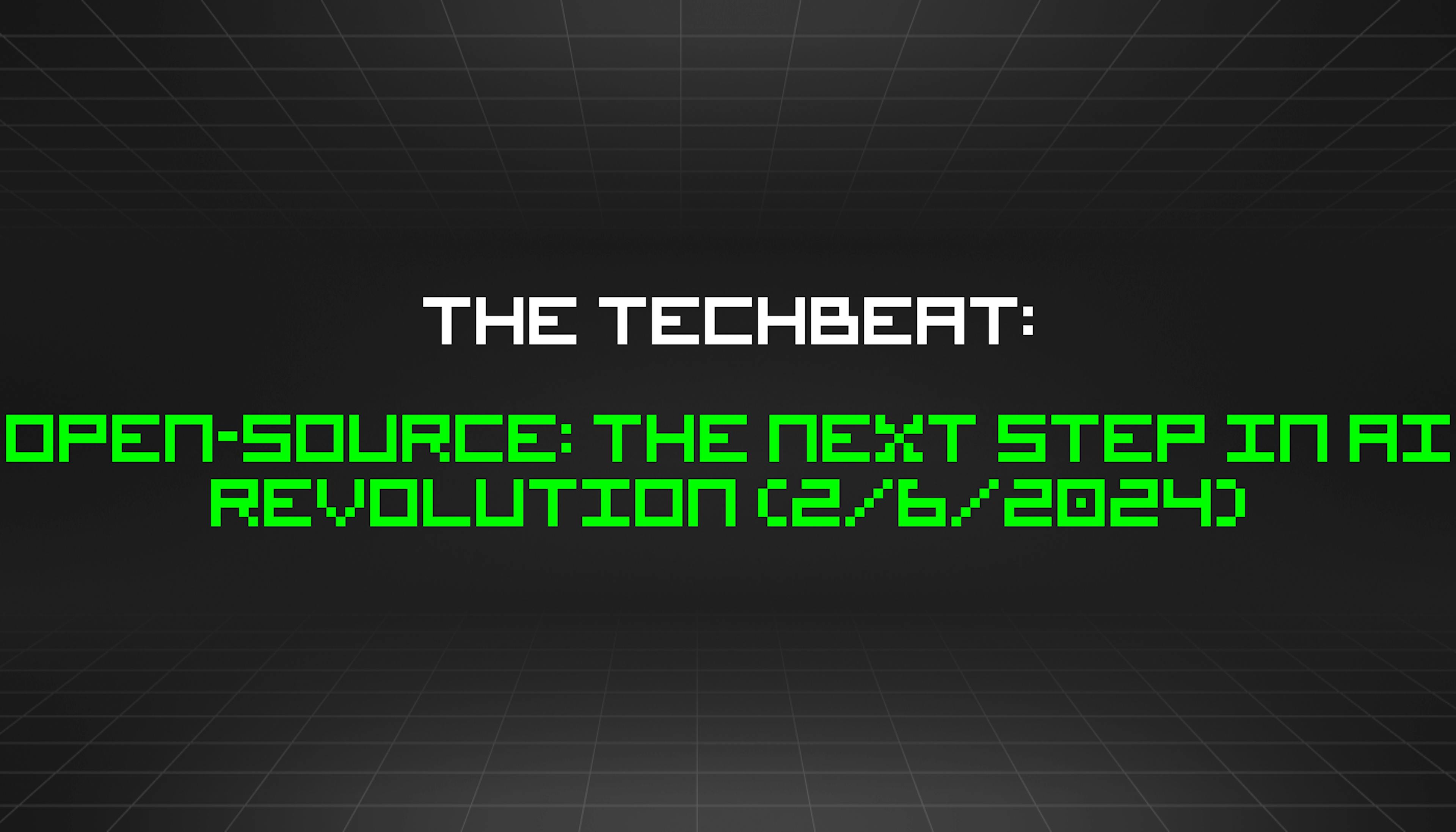 featured image - The TechBeat: Open-Source: The Next Step in AI Revolution (2/6/2024)