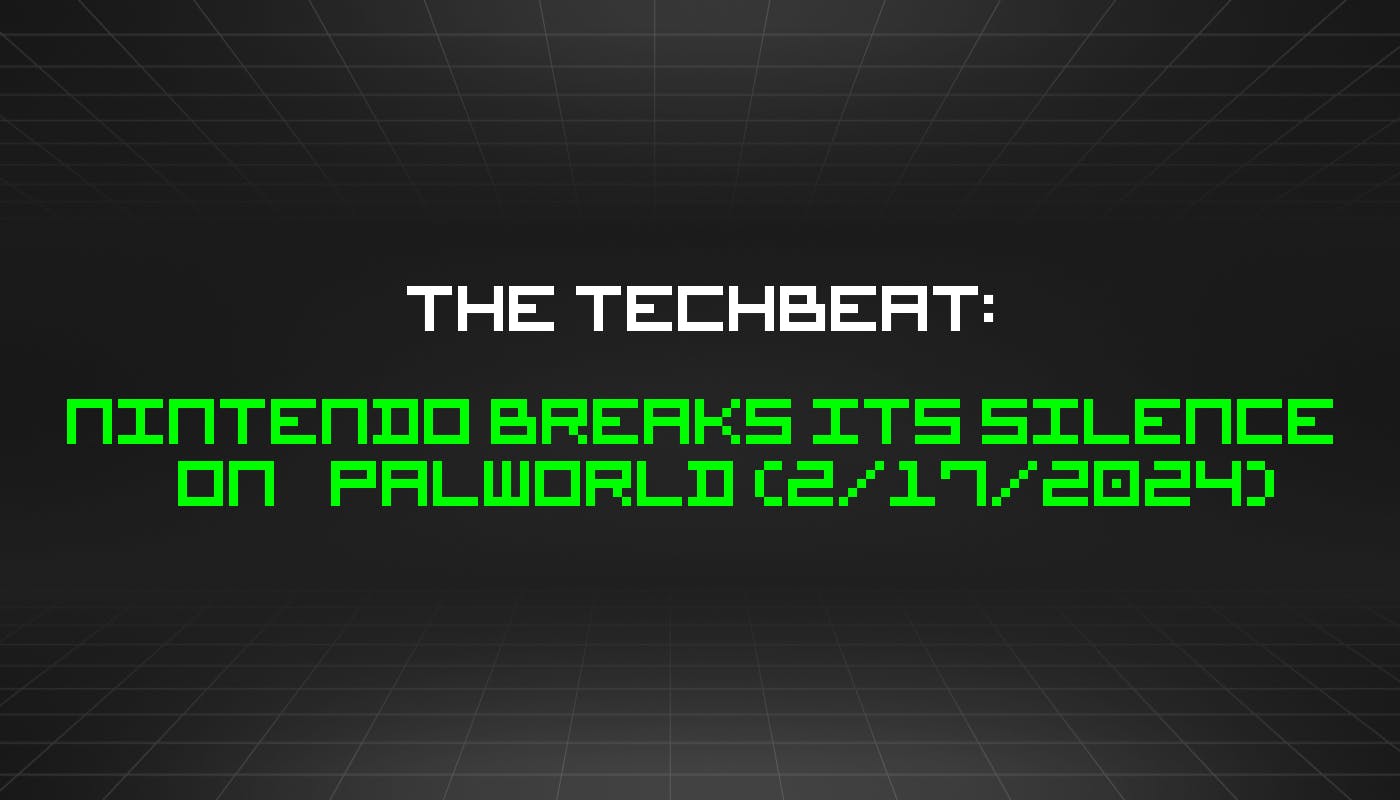featured image - The TechBeat: Nintendo Breaks Its Silence On Palworld (2/17/2024)