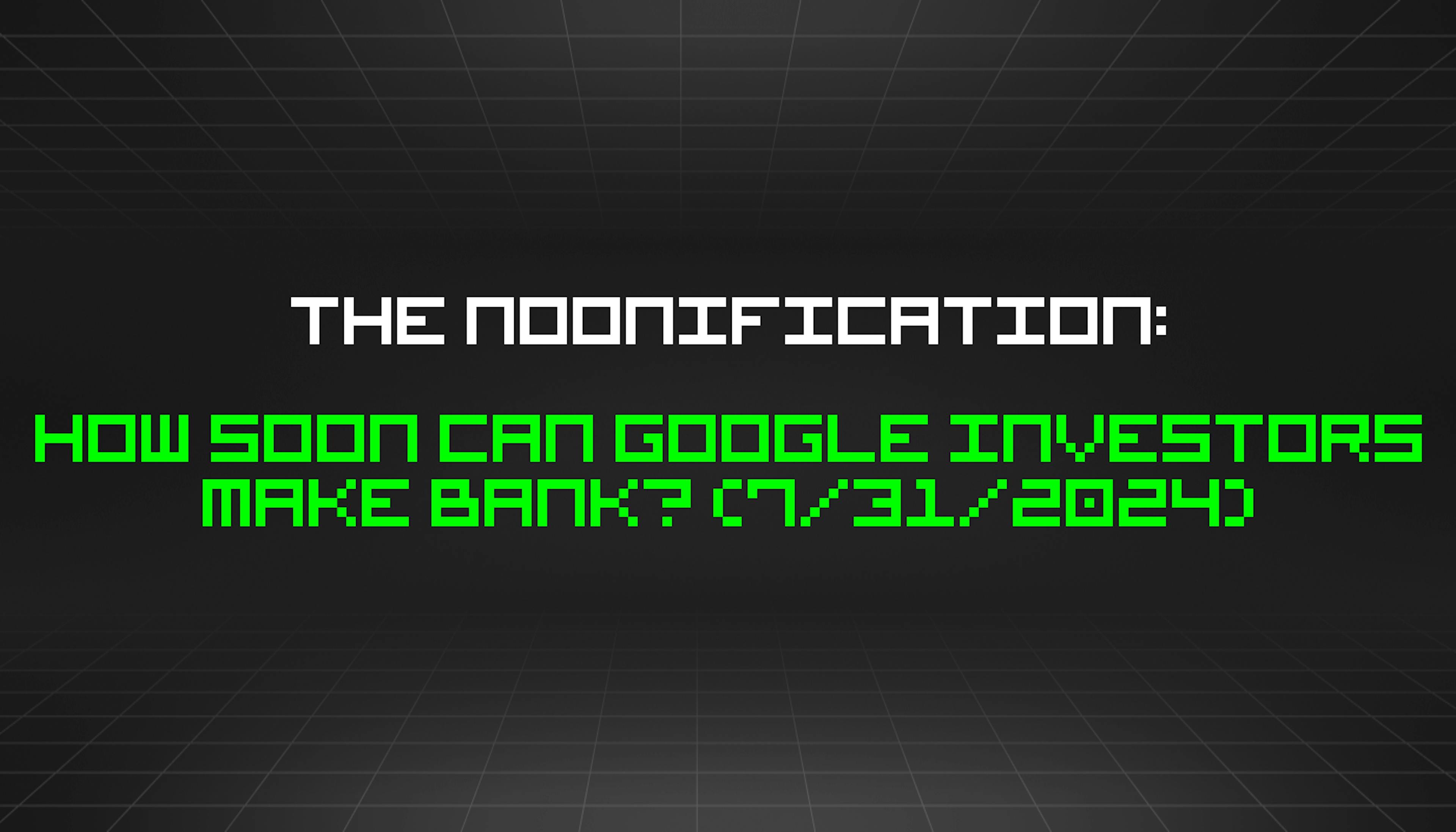 featured image - The Noonification: How Soon Can Google Investors Make Bank? (7/31/2024)