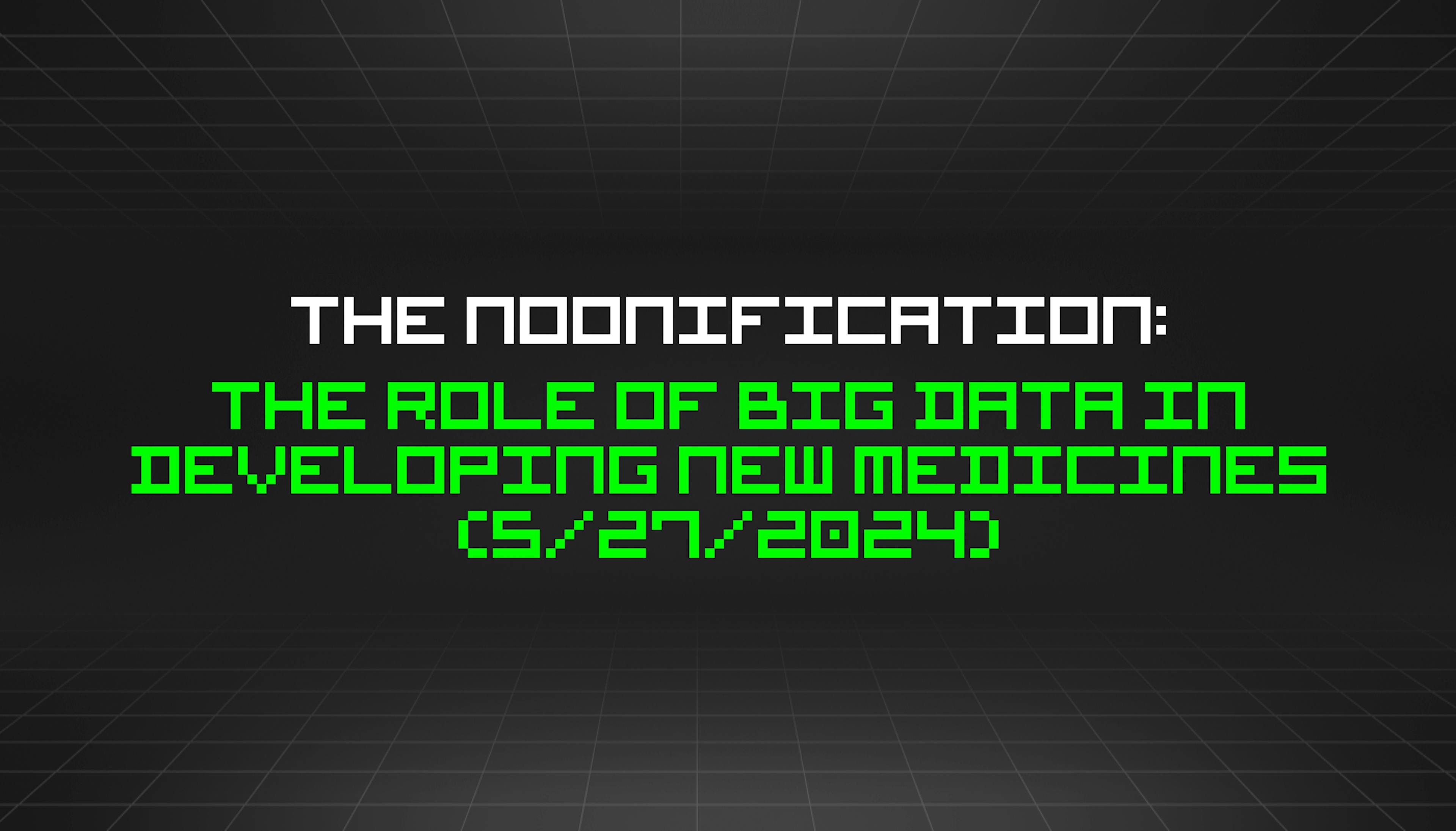 featured image - The Noonification: The Role of Big Data in Developing New Medicines (5/27/2024)