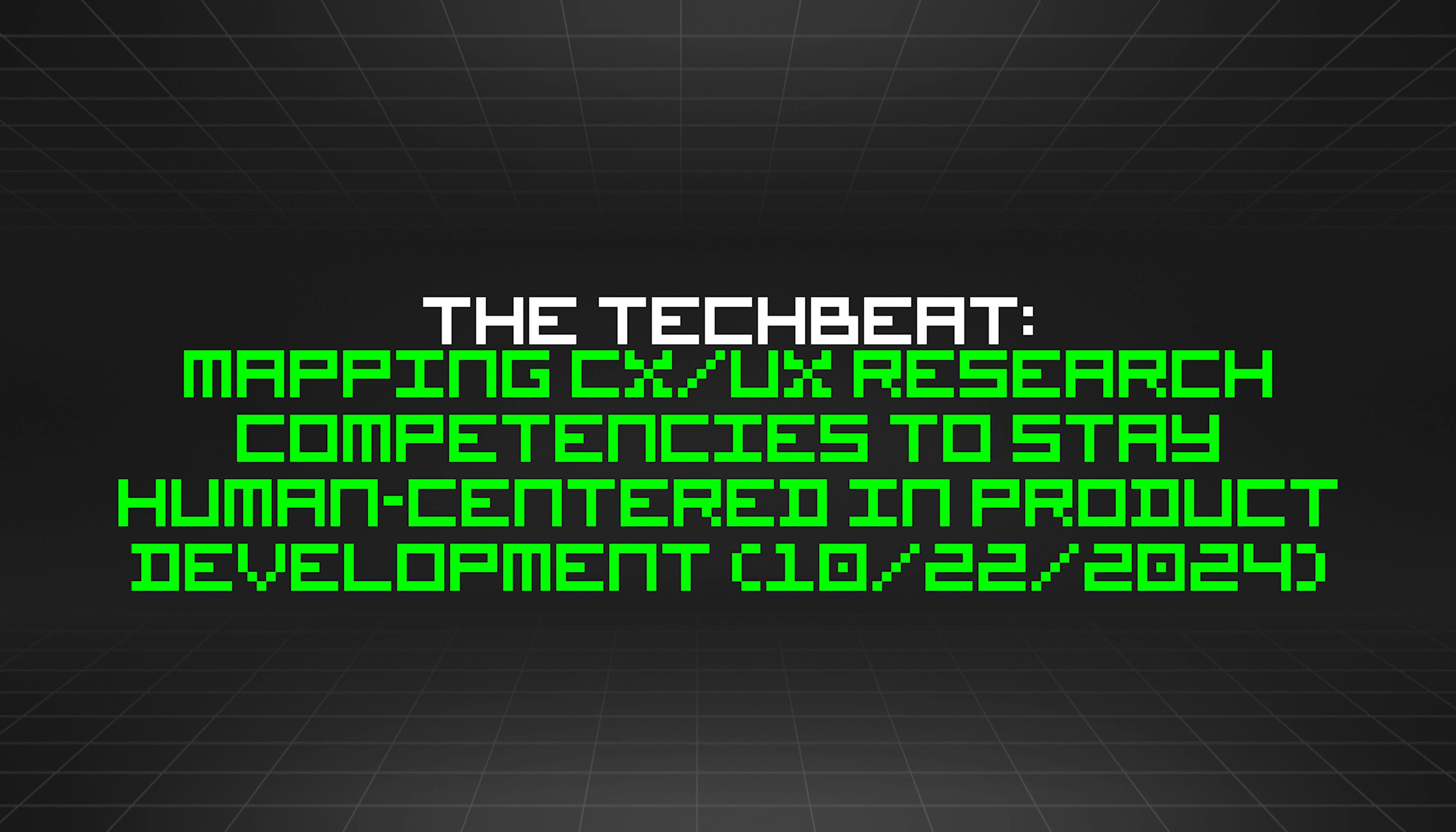 featured image - The TechBeat: Mapping CX/UX Research Competencies to Stay Human-Centered in Product Development (10/22/2024)