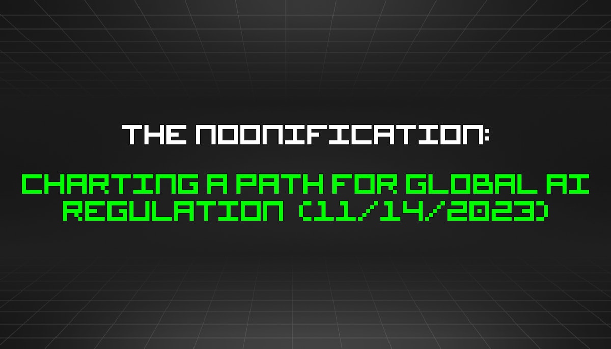featured image - The Noonification: Charting a Path for Global AI Regulation  (11/14/2023)