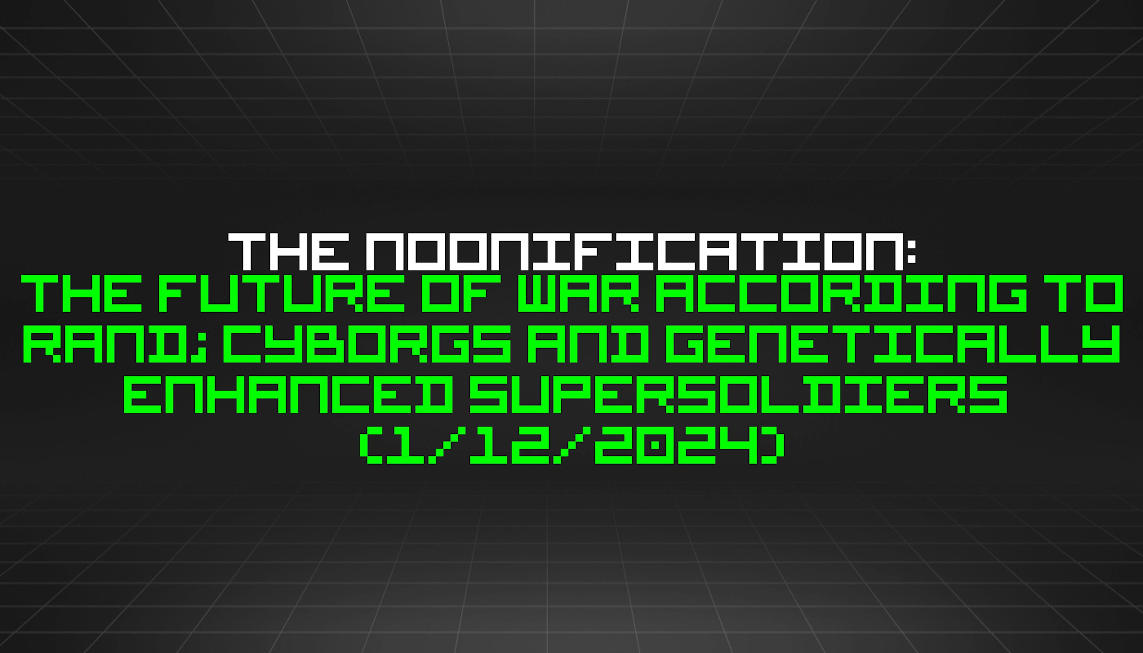 featured image - The Noonification: The Future of War According to RAND; Cyborgs and Genetically Enhanced Supersoldiers  (1/12/2024)