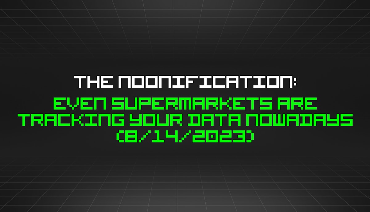 featured image - The Noonification: Even Supermarkets Are Tracking Your Data Nowadays (8/14/2023)
