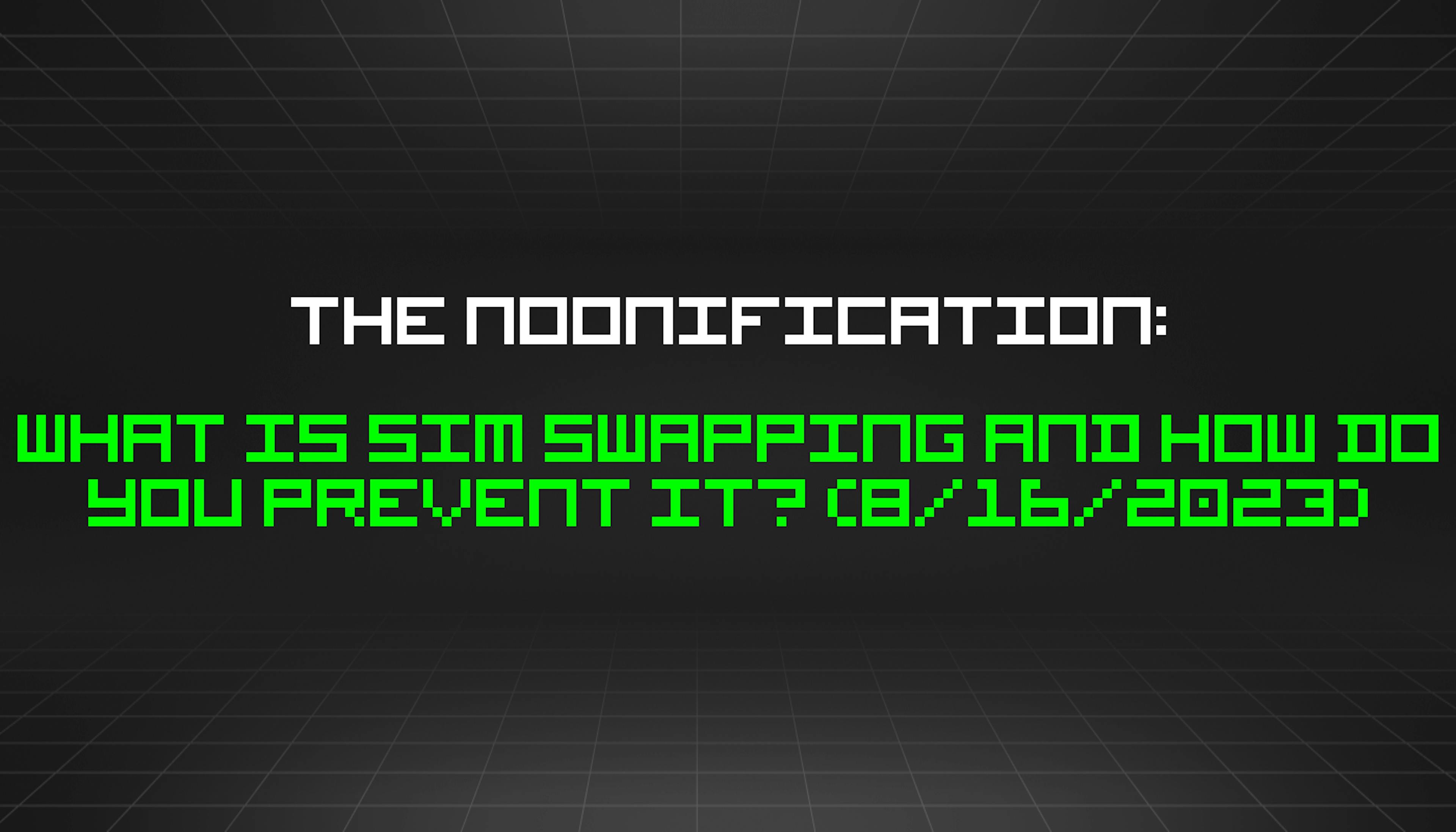 featured image - The Noonification: What is SIM Swapping and How Do You Prevent It? (8/16/2023)