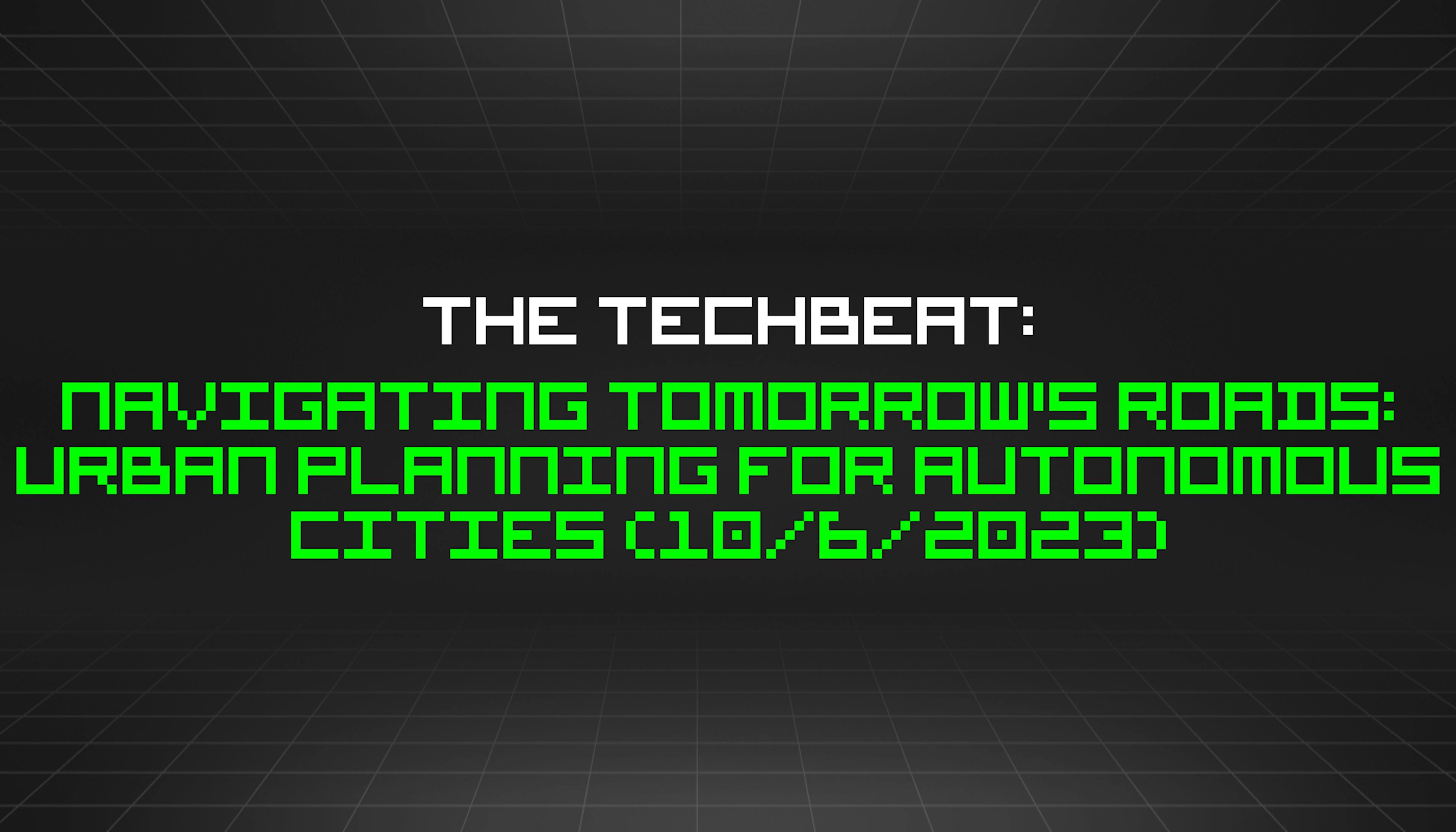 featured image - The TechBeat: Navigating Tomorrow's Roads: Urban Planning for Autonomous Cities (10/6/2023)