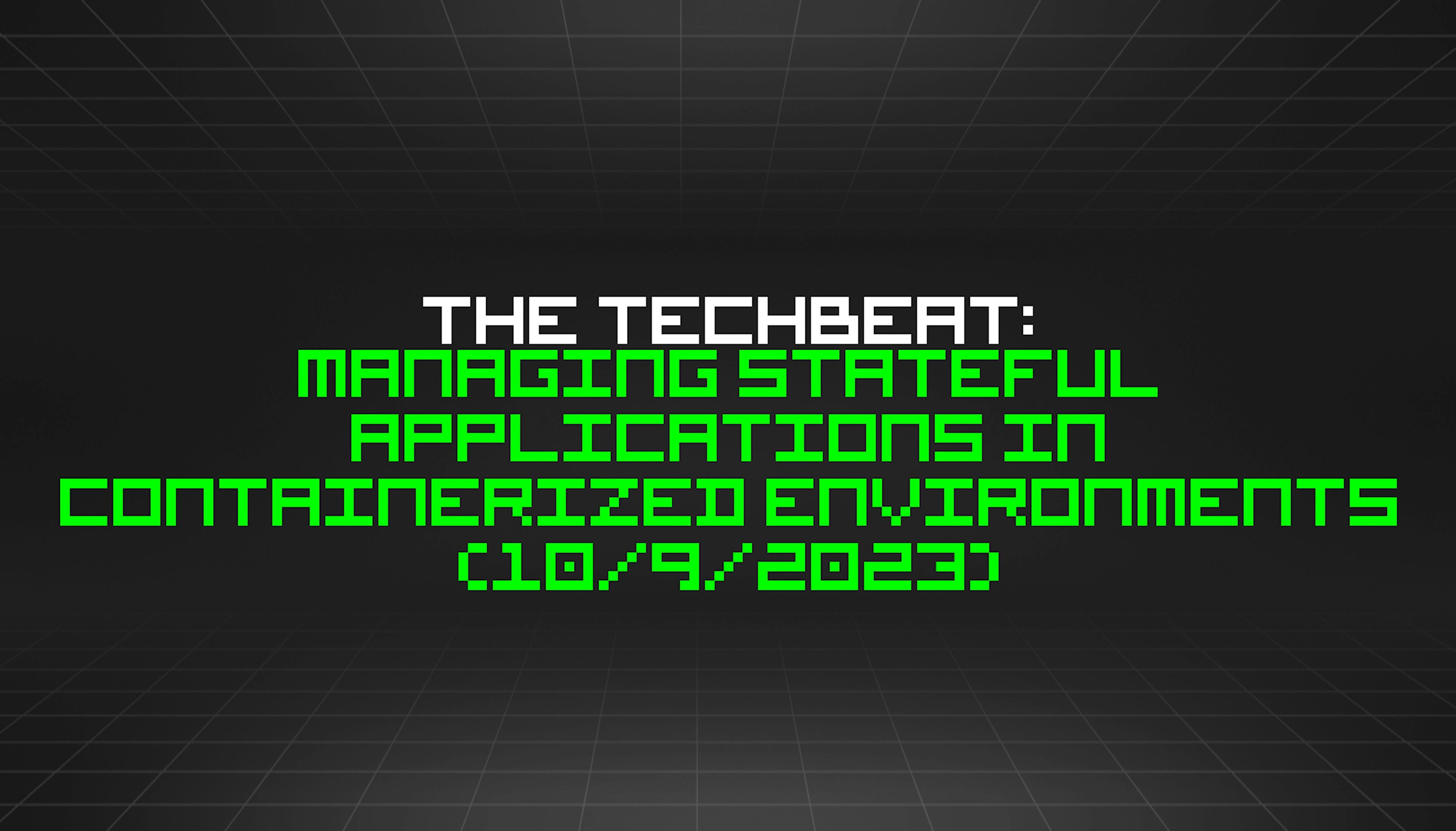 featured image - The TechBeat: Managing Stateful Applications in Containerized Environments (10/9/2023)