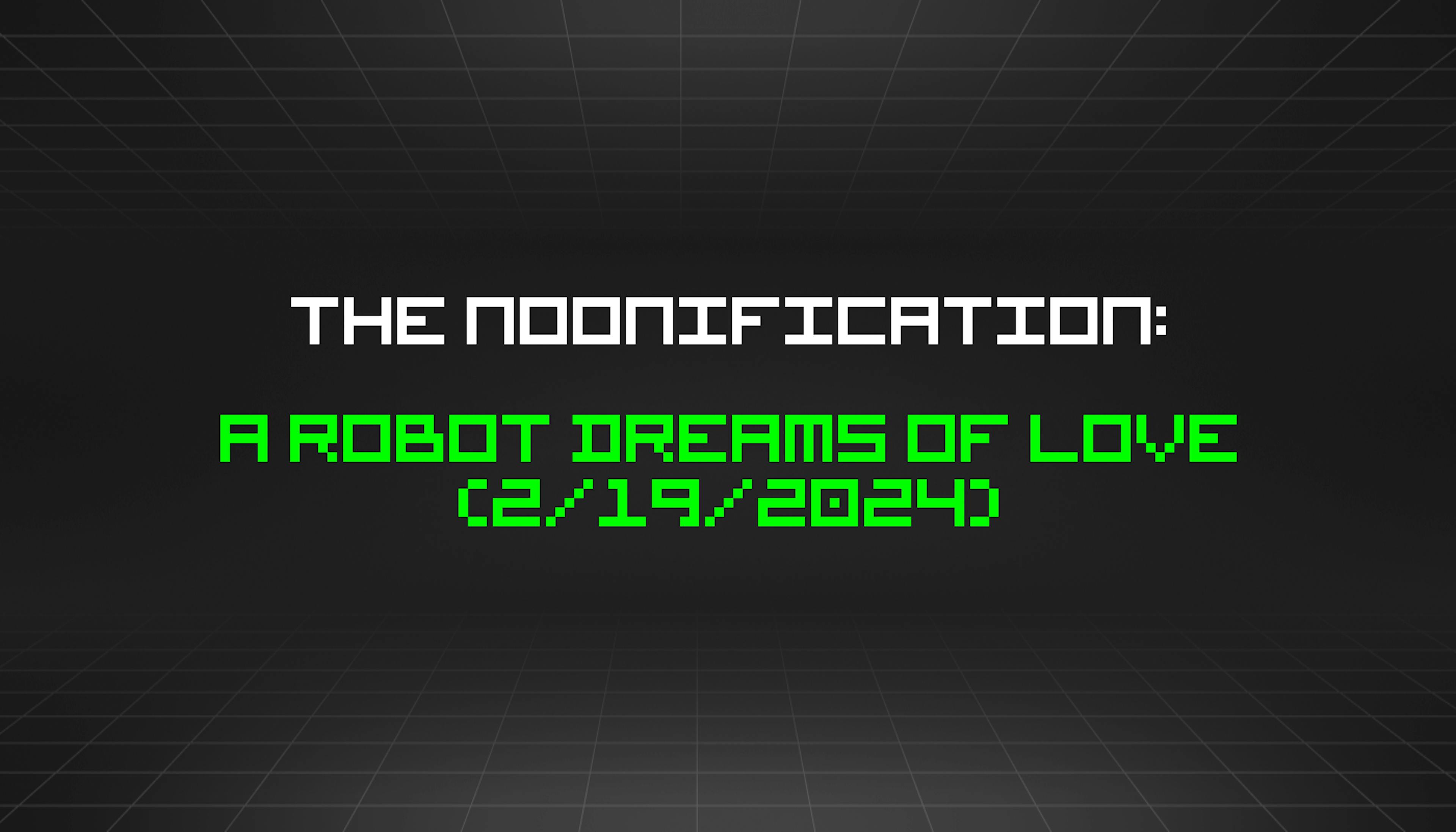 featured image - The Noonification: A Robot Dreams of Love (2/19/2024)