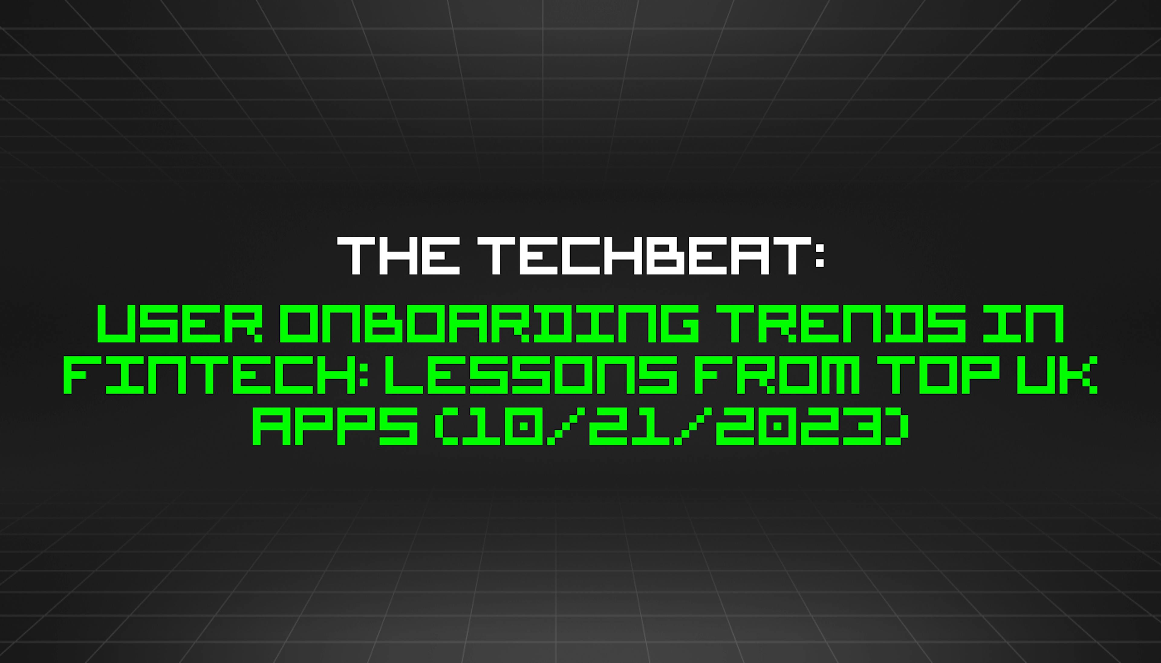 featured image - The TechBeat: User Onboarding Trends in FinTech: Lessons From Top UK Apps (10/21/2023)