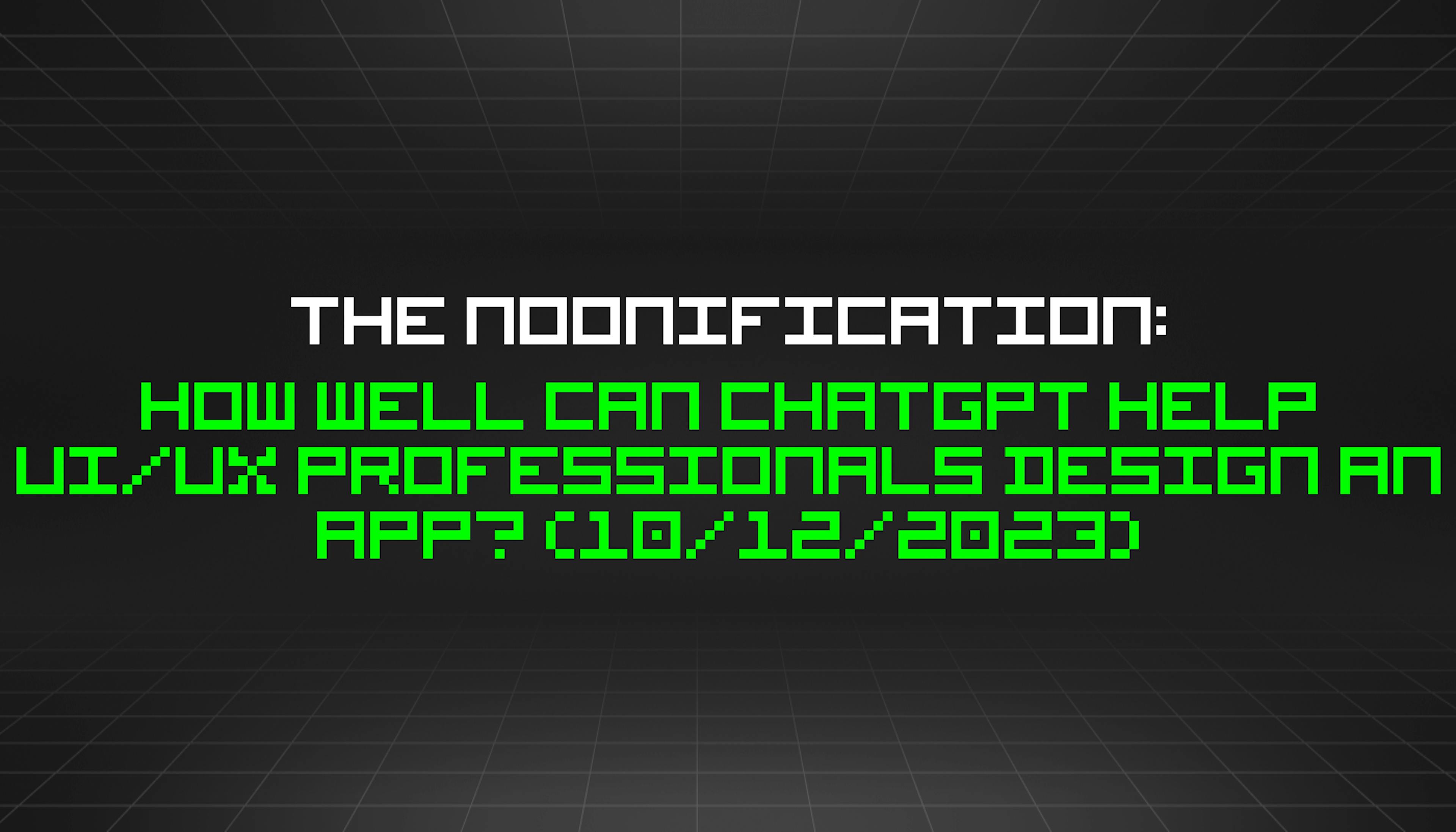 featured image - The Noonification: How Well Can ChatGPT Help UI/UX Professionals Design an App? (10/12/2023)