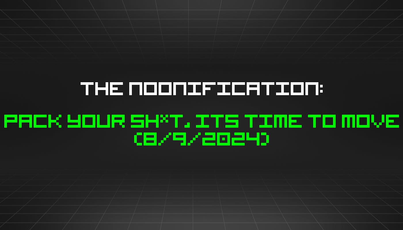 The Noonification: Pack Your Sh*t, its Time to Move (8/9/2024)