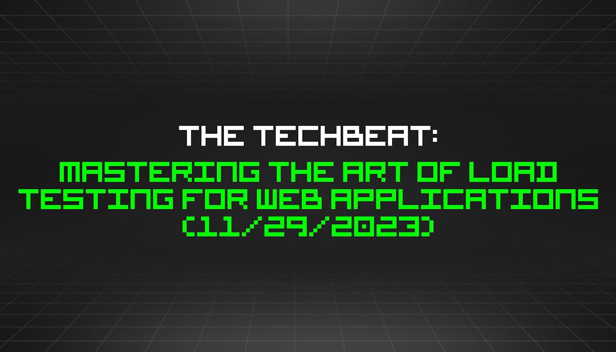 featured image - The TechBeat: Mastering the Art of Load Testing for Web Applications (11/29/2023)