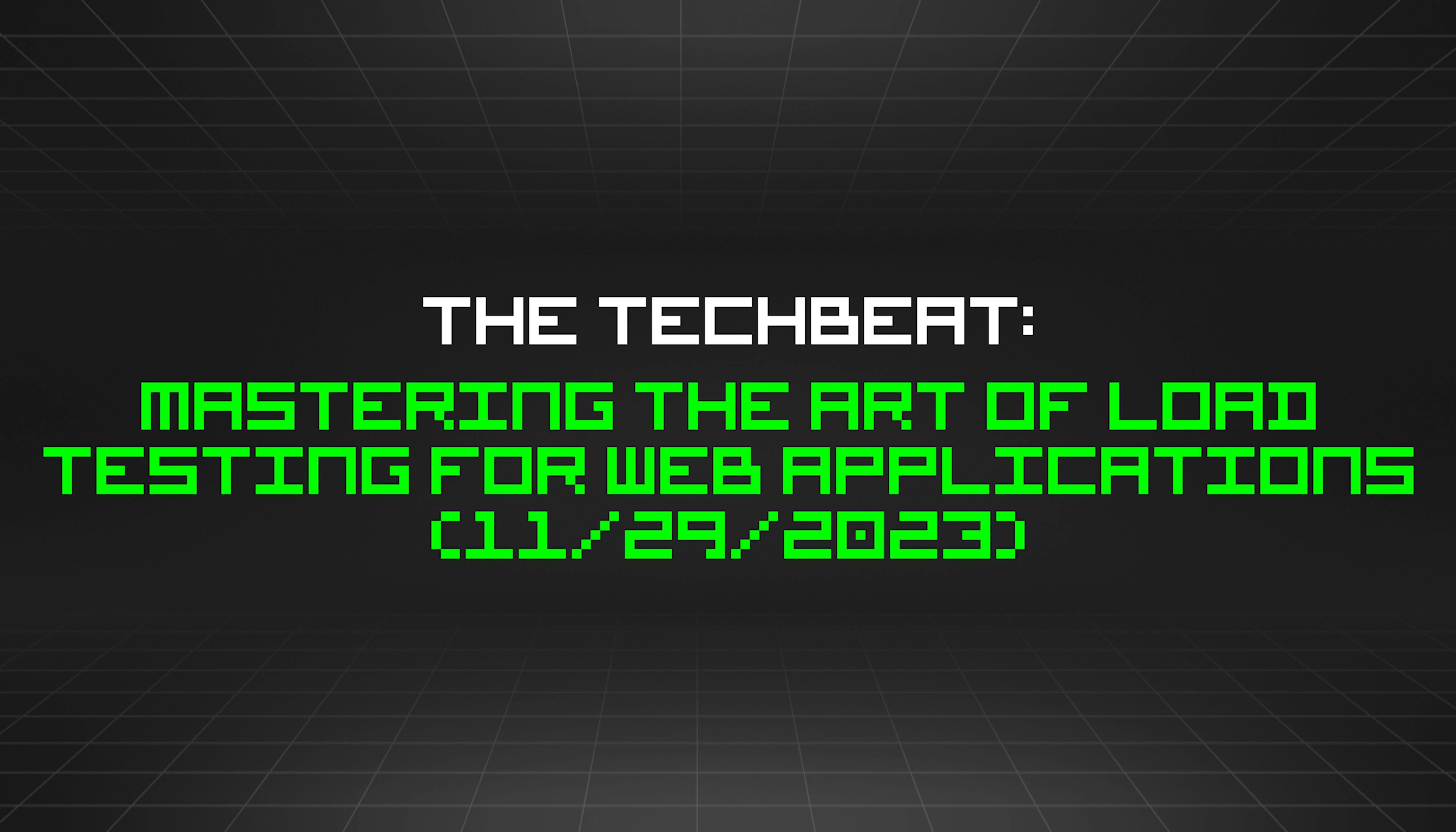 featured image - The TechBeat: Mastering the Art of Load Testing for Web Applications (11/29/2023)