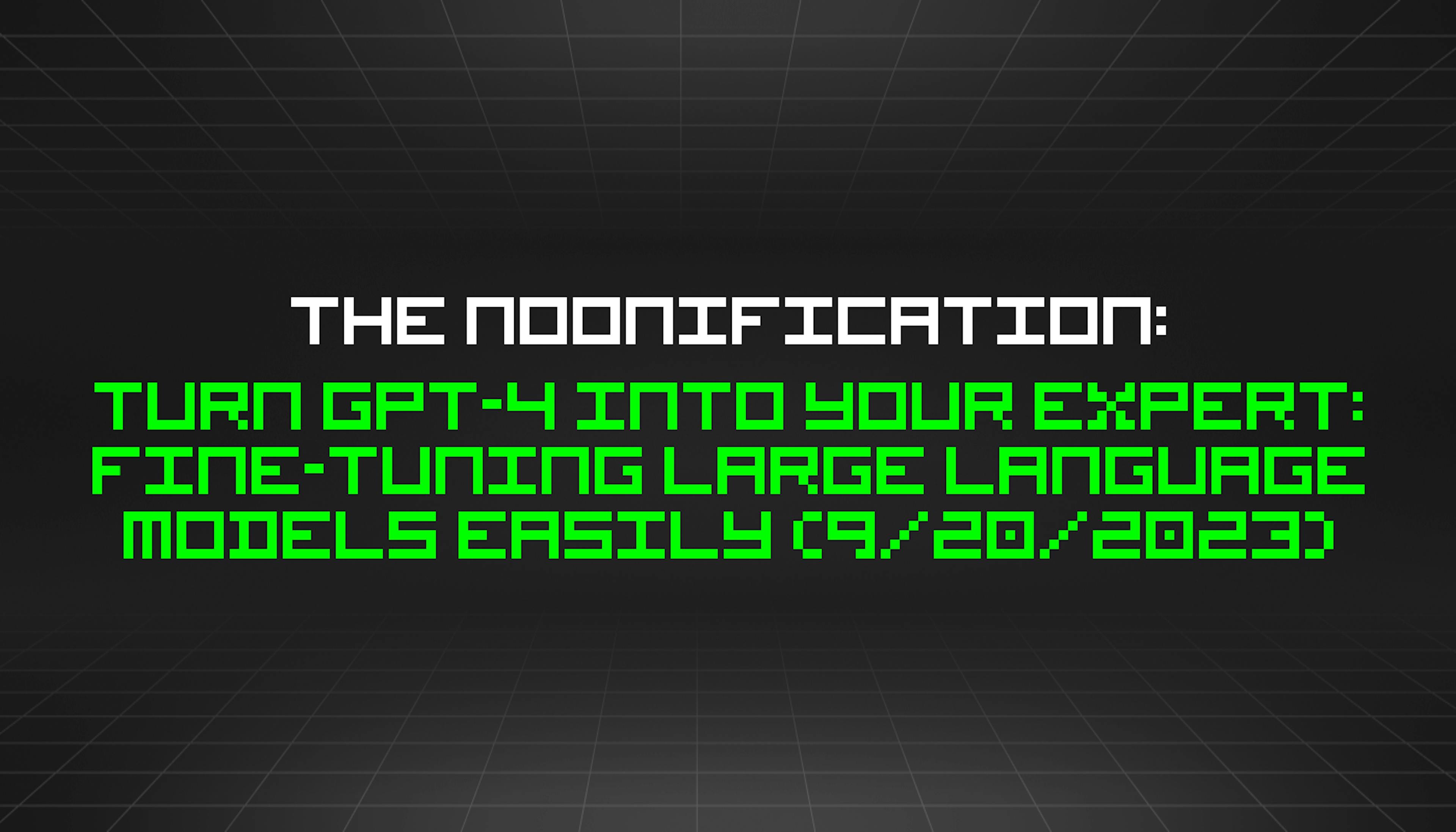 featured image - The Noonification: Turn GPT-4 Into Your Expert: Fine-Tuning Large Language Models Easily (9/20/2023)